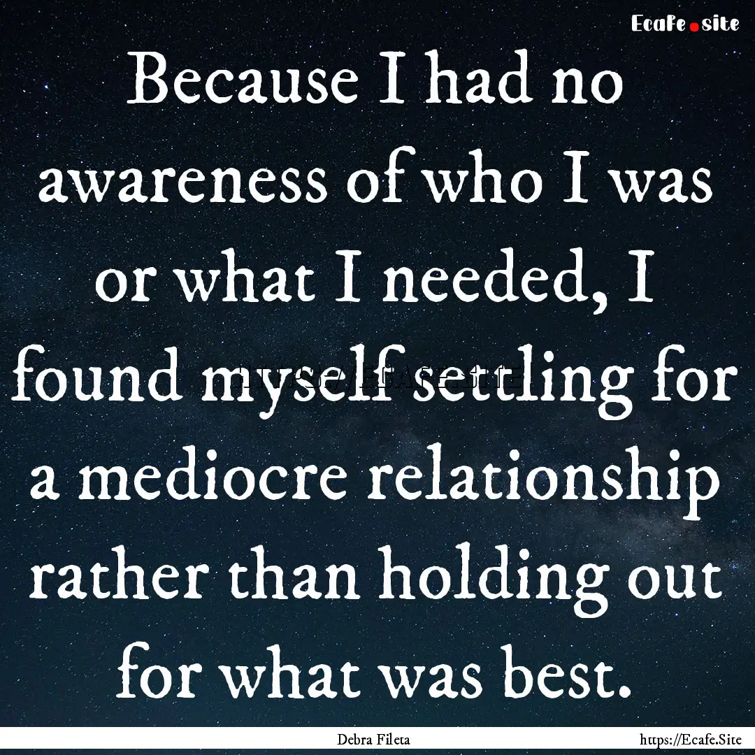 Because I had no awareness of who I was or.... : Quote by Debra Fileta