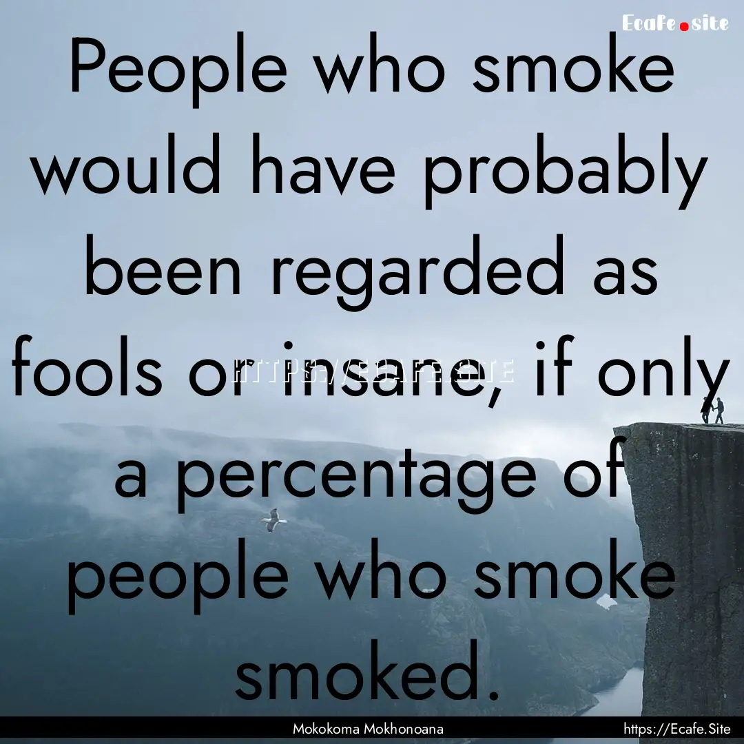 People who smoke would have probably been.... : Quote by Mokokoma Mokhonoana