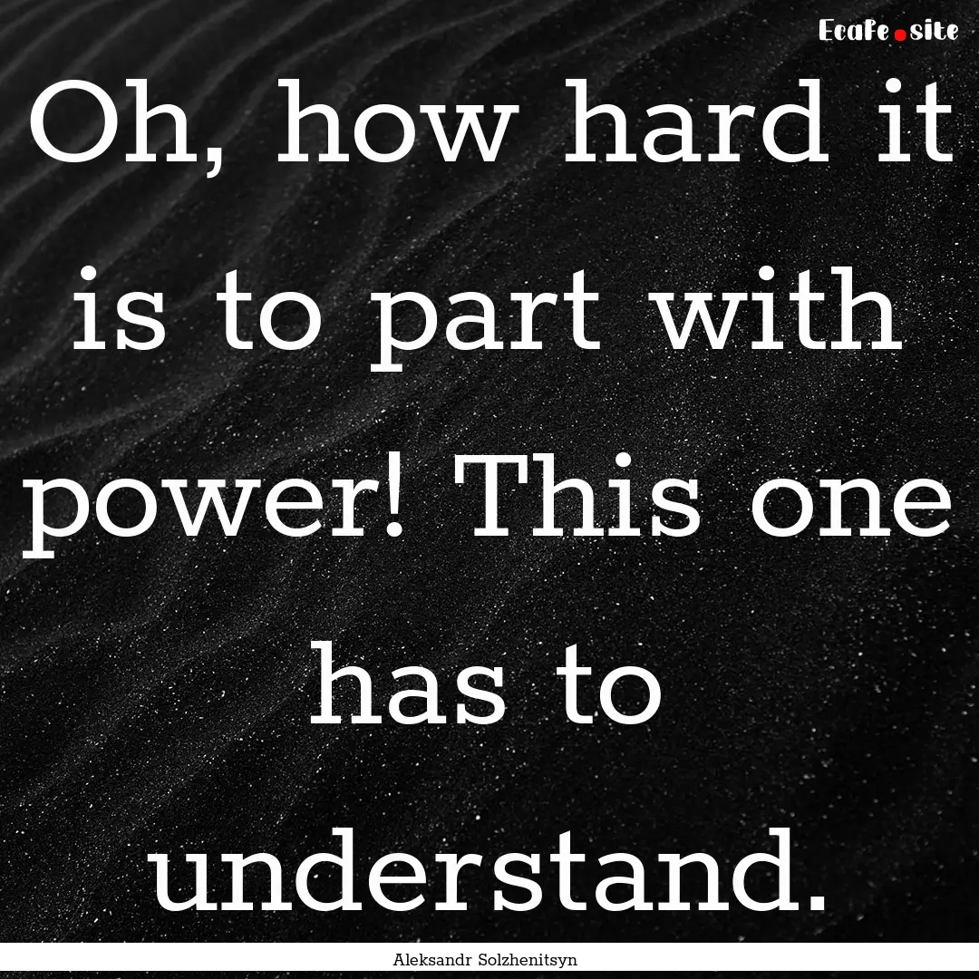 Oh, how hard it is to part with power! This.... : Quote by Aleksandr Solzhenitsyn