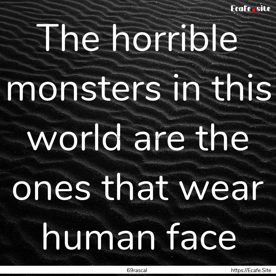 The horrible monsters in this world are the.... : Quote by 69rascal