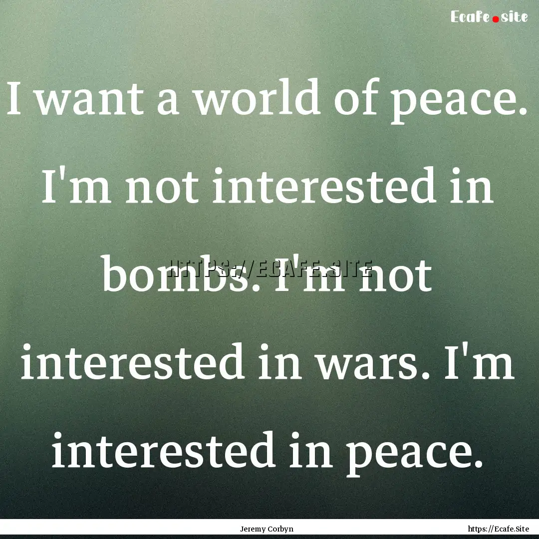 I want a world of peace. I'm not interested.... : Quote by Jeremy Corbyn