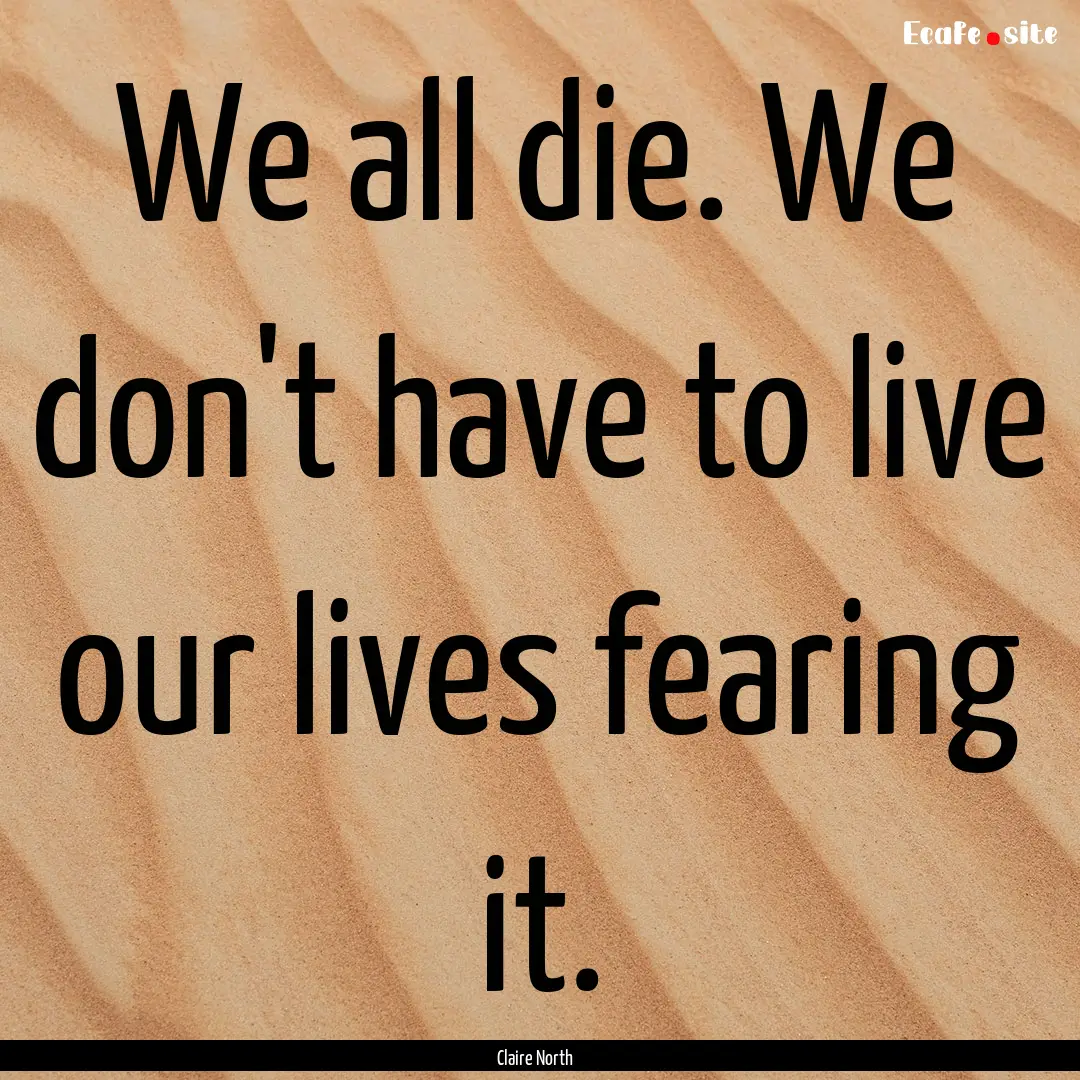 We all die. We don't have to live our lives.... : Quote by Claire North