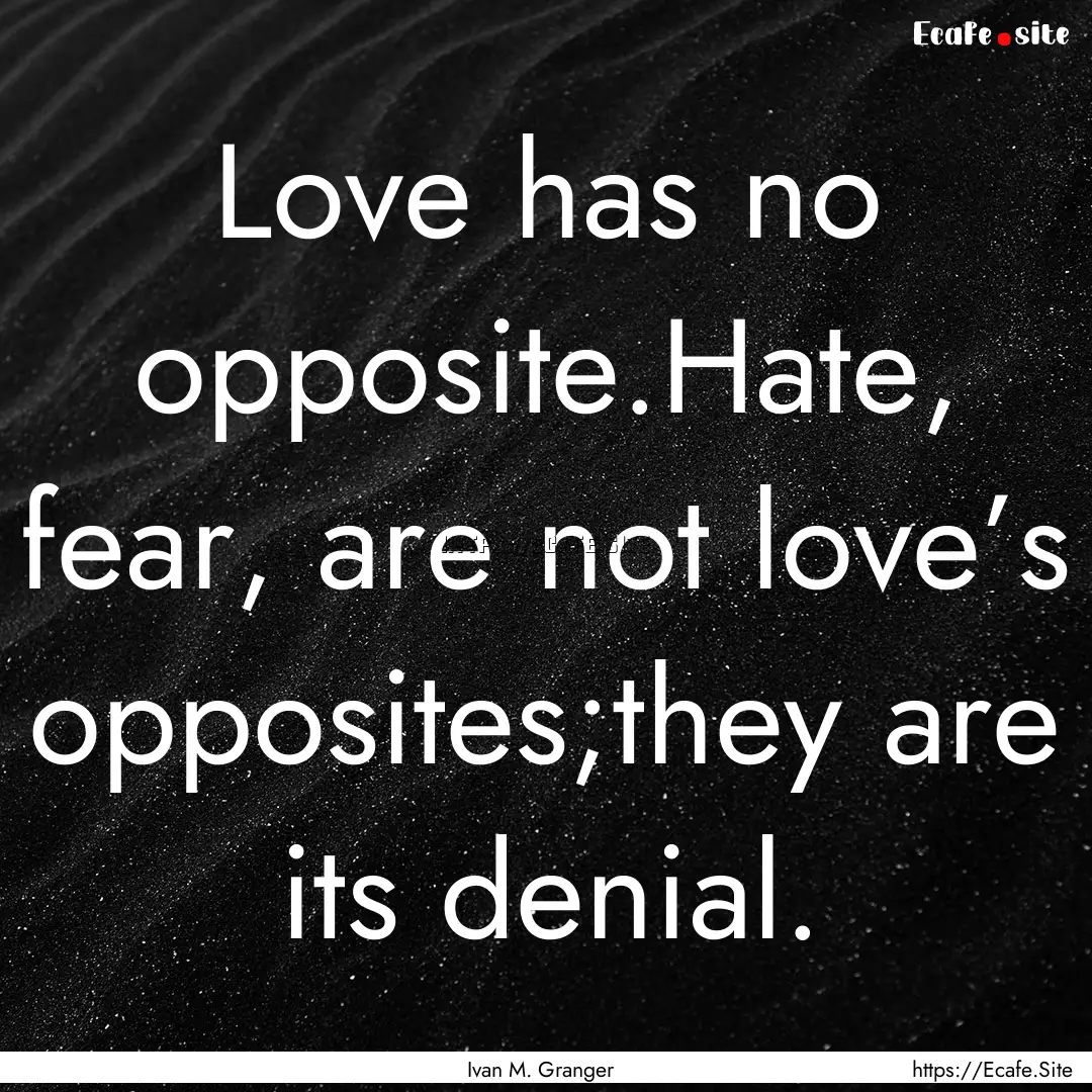 Love has no opposite.Hate, fear, are not.... : Quote by Ivan M. Granger