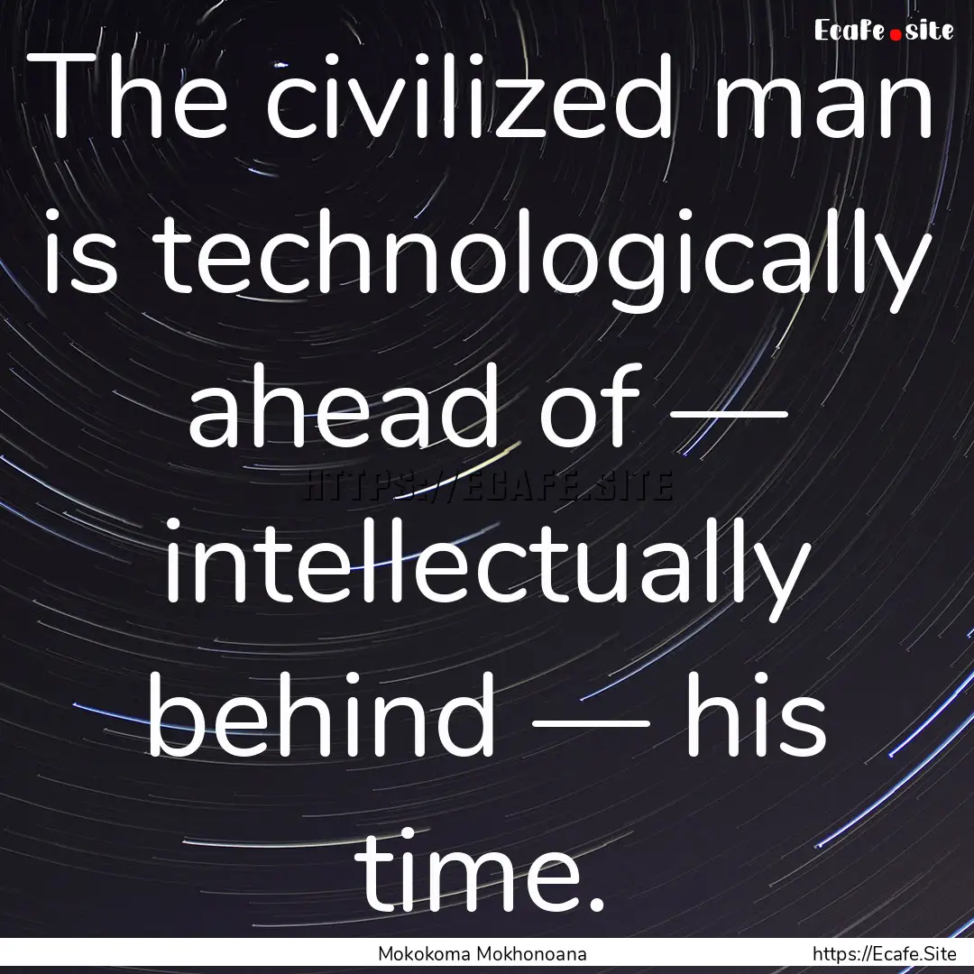 The civilized man is technologically ahead.... : Quote by Mokokoma Mokhonoana