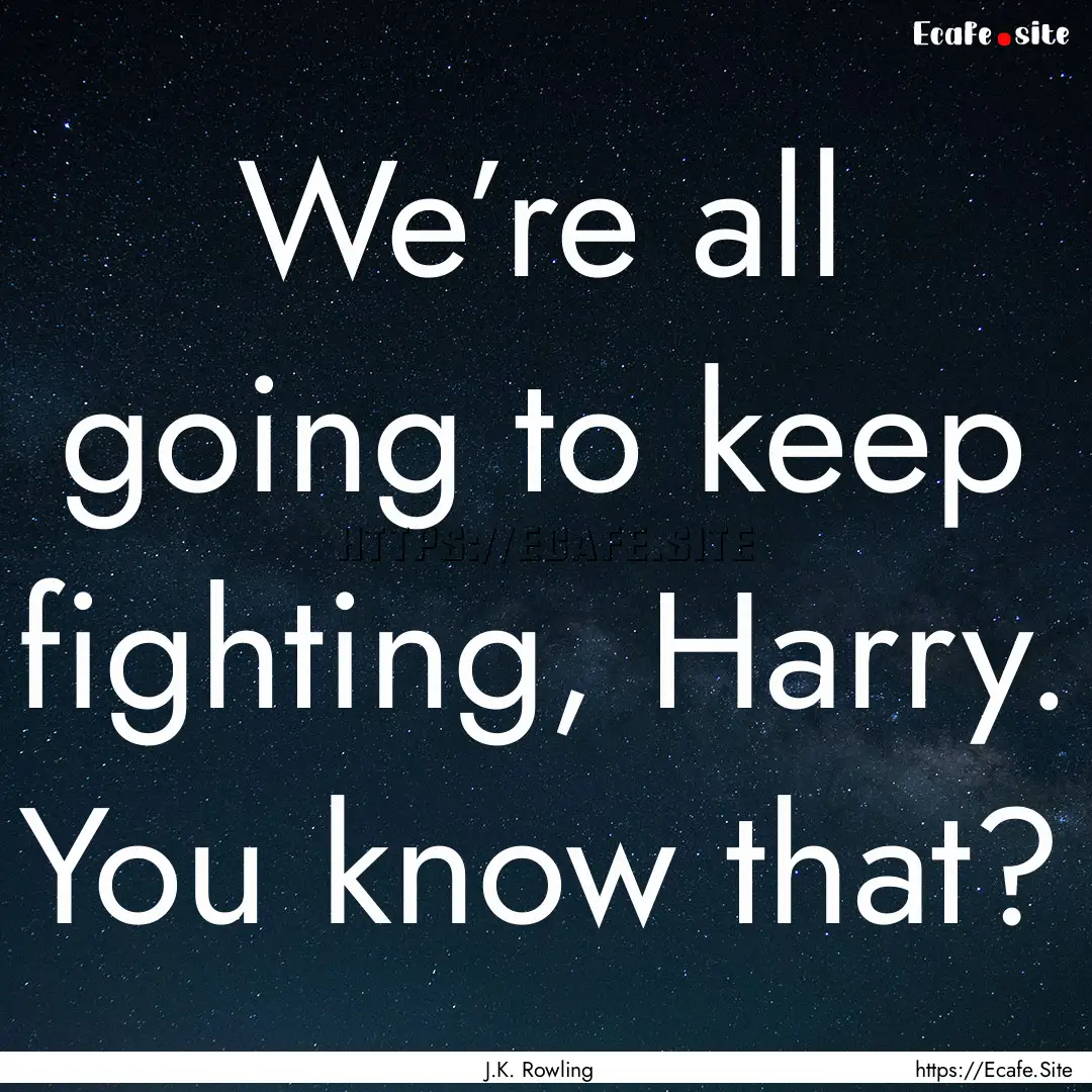 We’re all going to keep fighting, Harry..... : Quote by J.K. Rowling