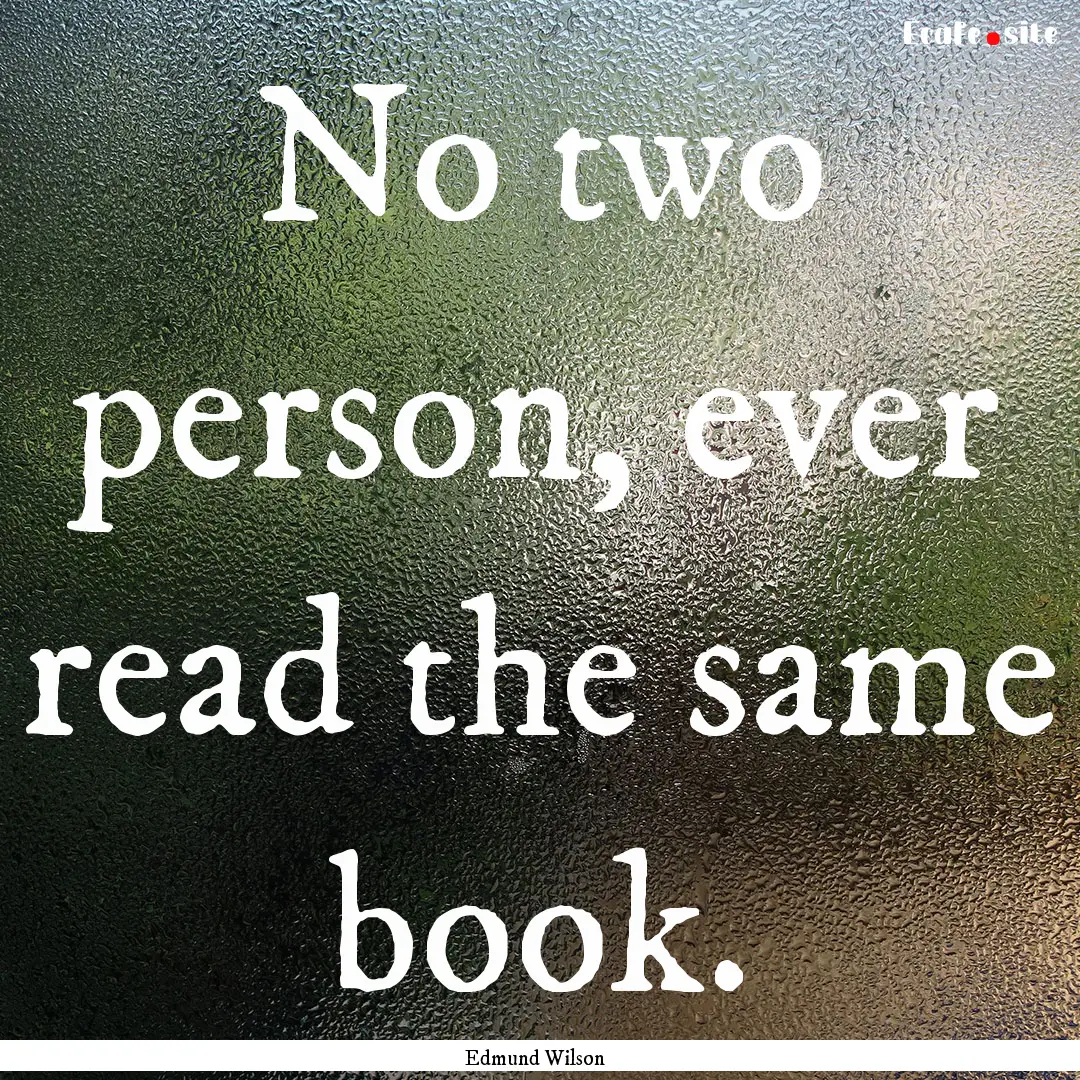 No two person, ever read the same book. : Quote by Edmund Wilson