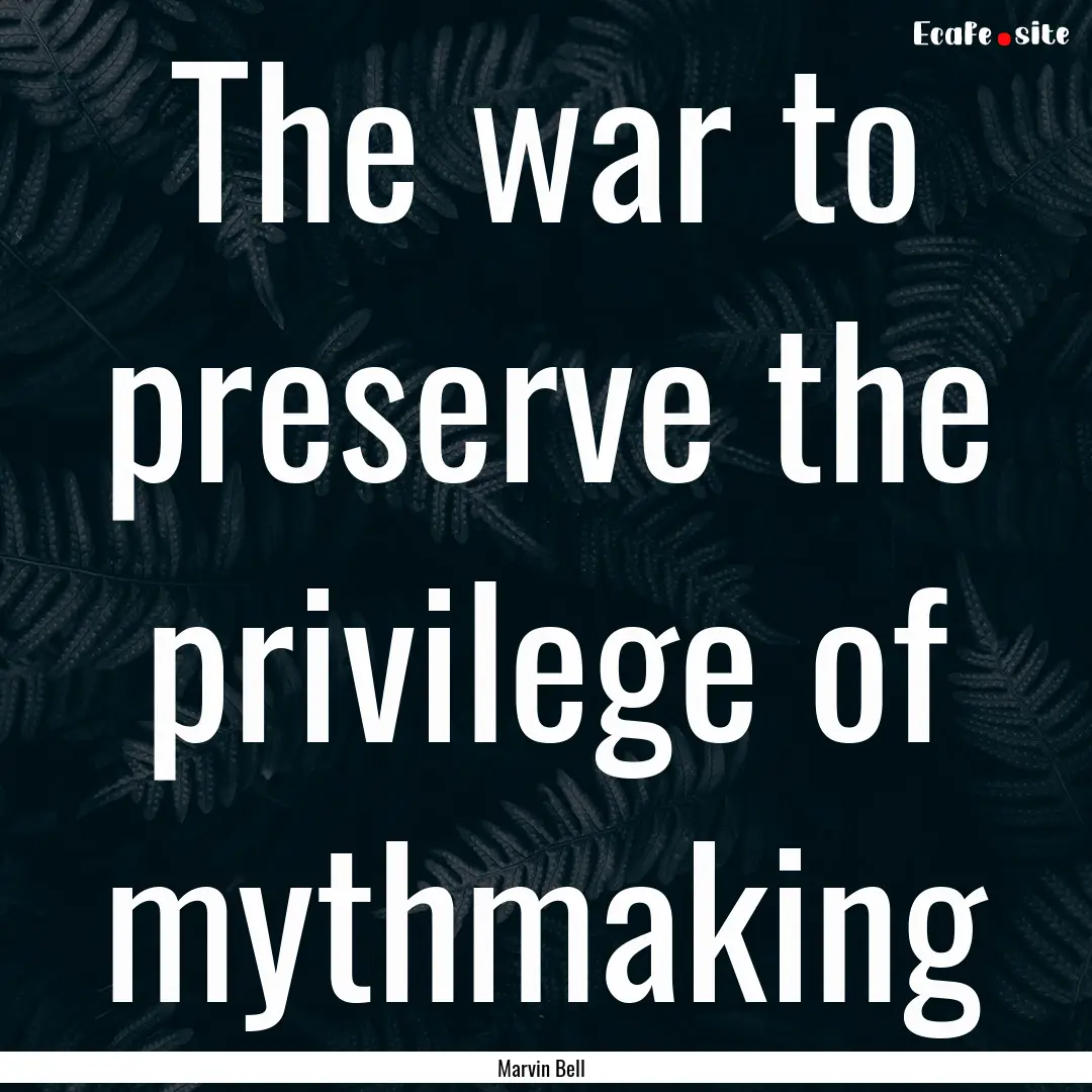 The war to preserve the privilege of mythmaking.... : Quote by Marvin Bell