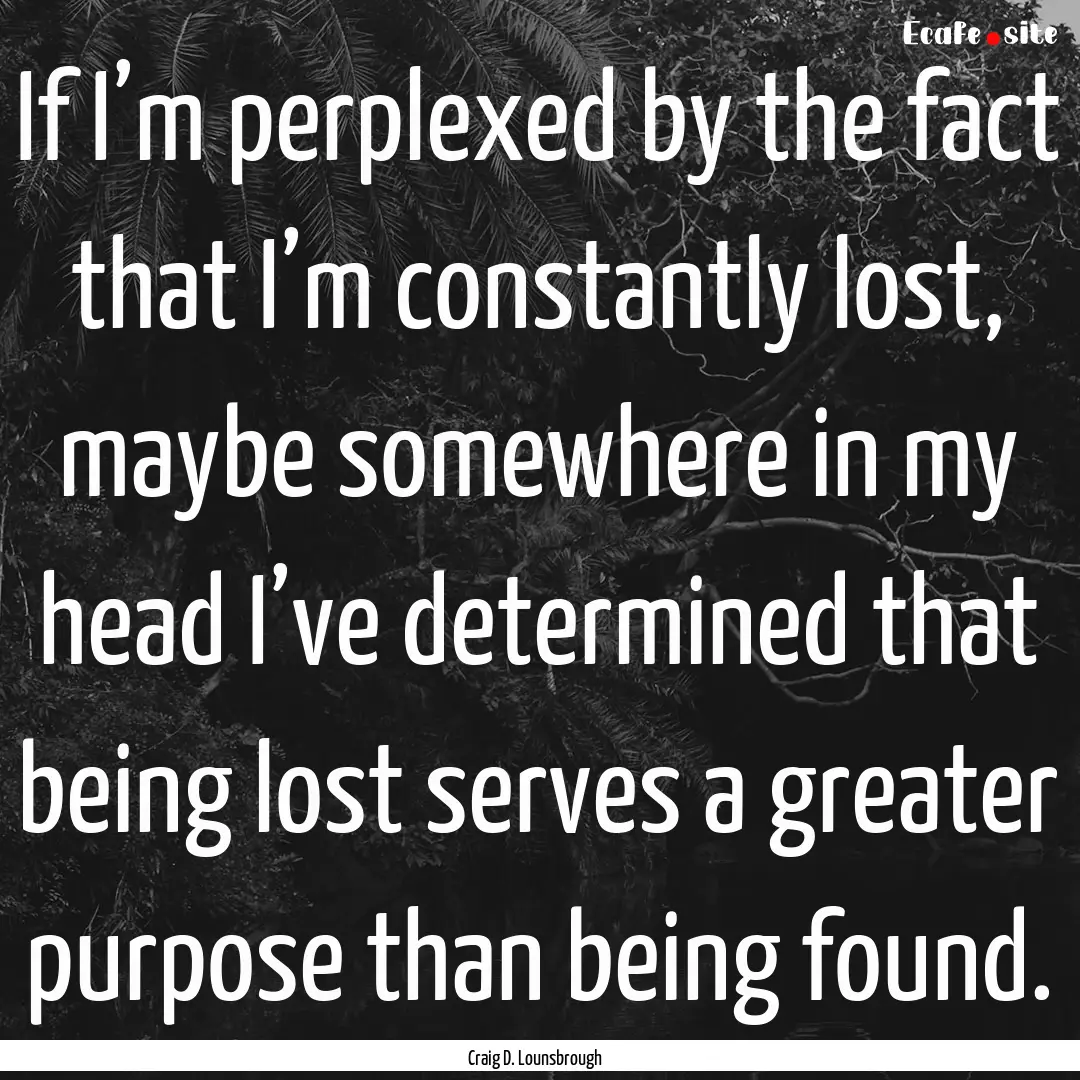 If I’m perplexed by the fact that I’m.... : Quote by Craig D. Lounsbrough