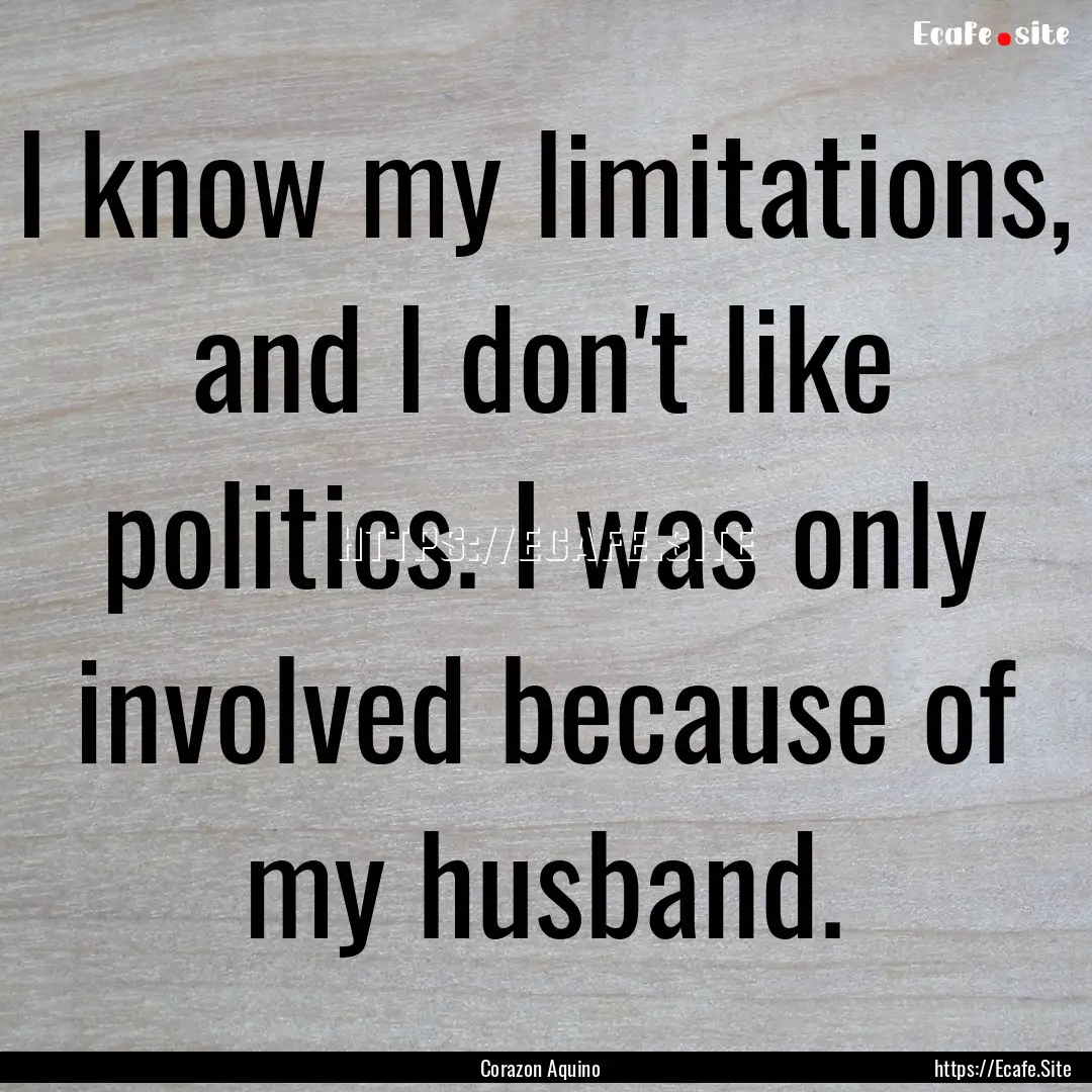 I know my limitations, and I don't like politics..... : Quote by Corazon Aquino