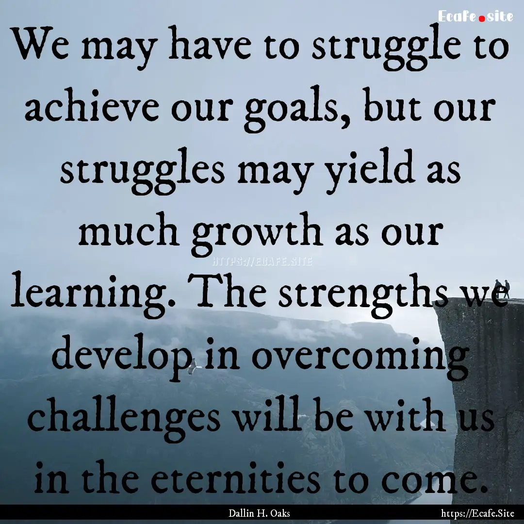 We may have to struggle to achieve our goals,.... : Quote by Dallin H. Oaks