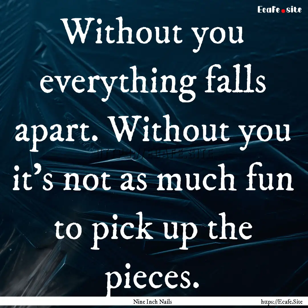 Without you everything falls apart. Without.... : Quote by Nine Inch Nails