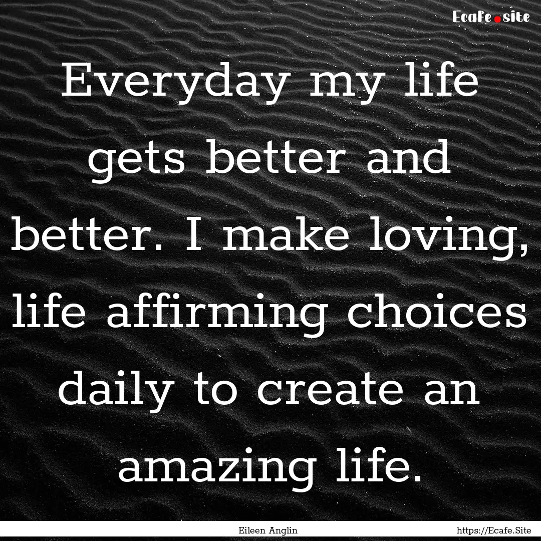 Everyday my life gets better and better..... : Quote by Eileen Anglin