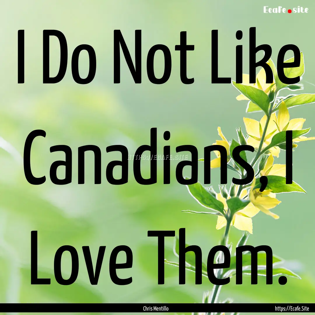 I Do Not Like Canadians, I Love Them. : Quote by Chris Mentillo