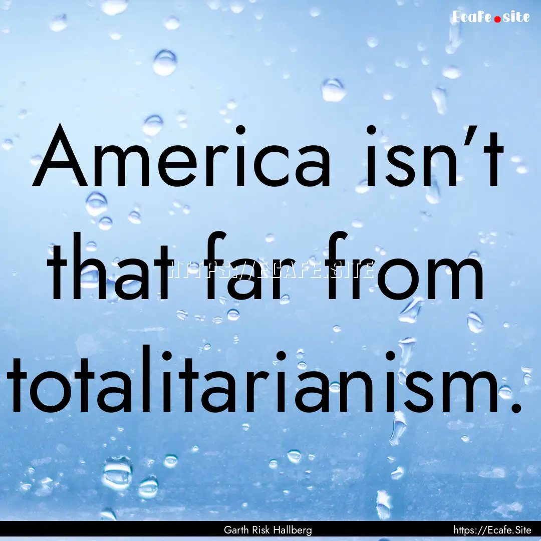 America isn’t that far from totalitarianism..... : Quote by Garth Risk Hallberg