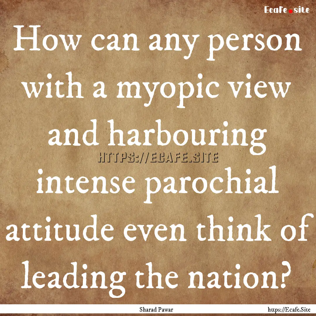 How can any person with a myopic view and.... : Quote by Sharad Pawar