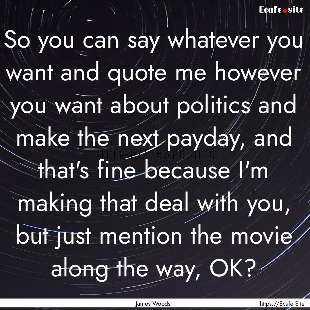 So you can say whatever you want and quote.... : Quote by James Woods