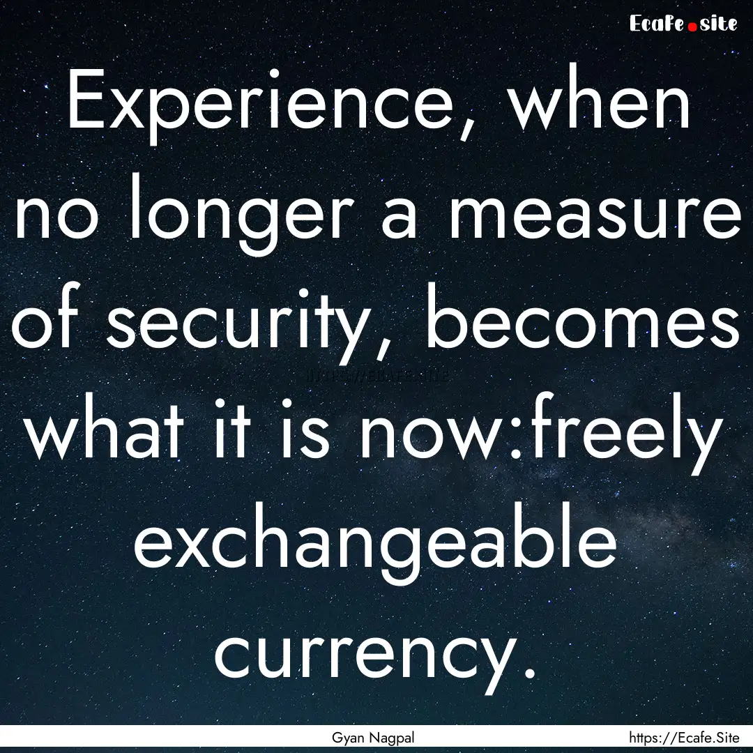 Experience, when no longer a measure of security,.... : Quote by Gyan Nagpal