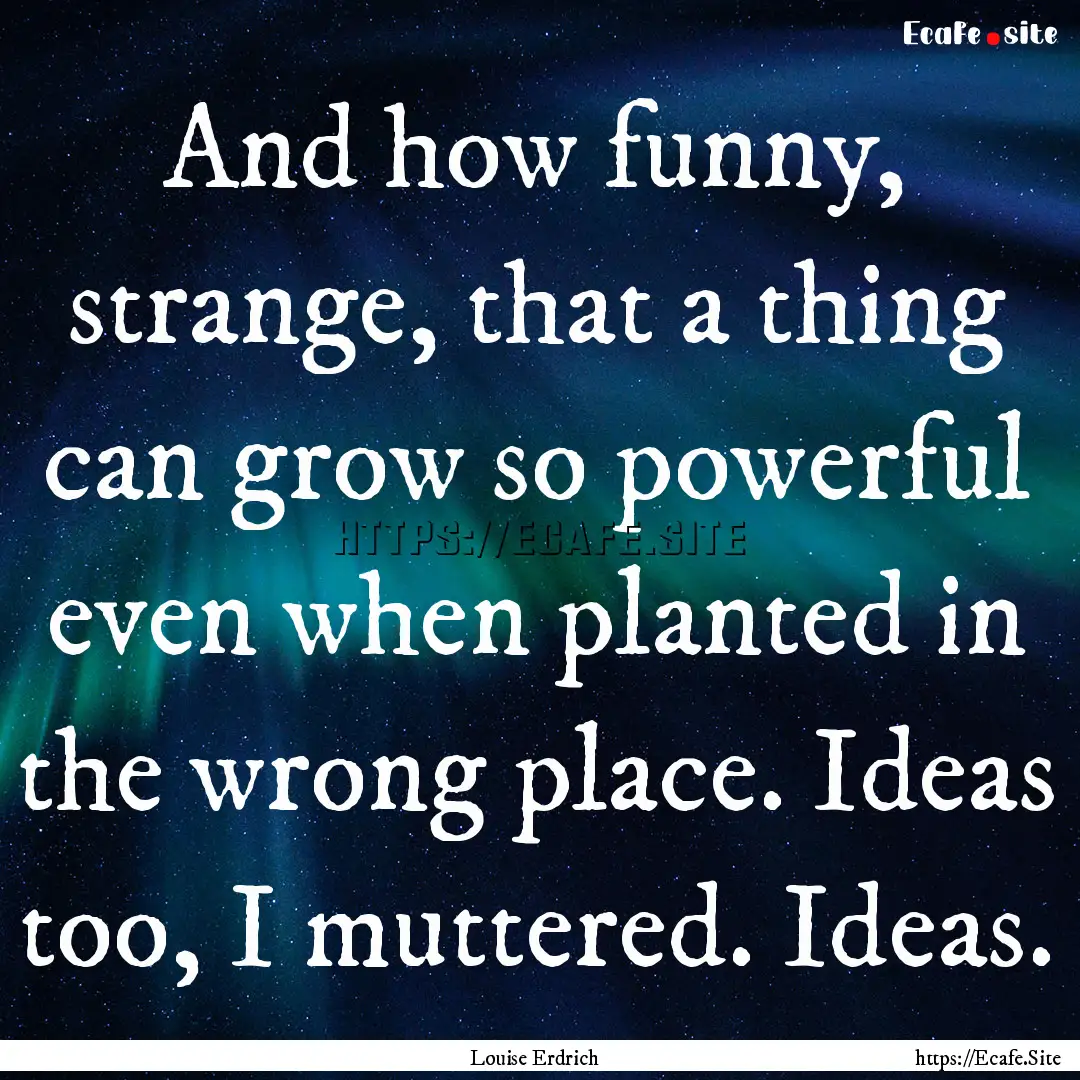 And how funny, strange, that a thing can.... : Quote by Louise Erdrich