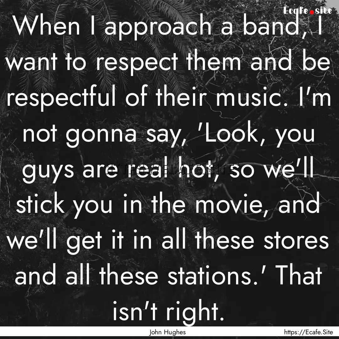 When I approach a band, I want to respect.... : Quote by John Hughes