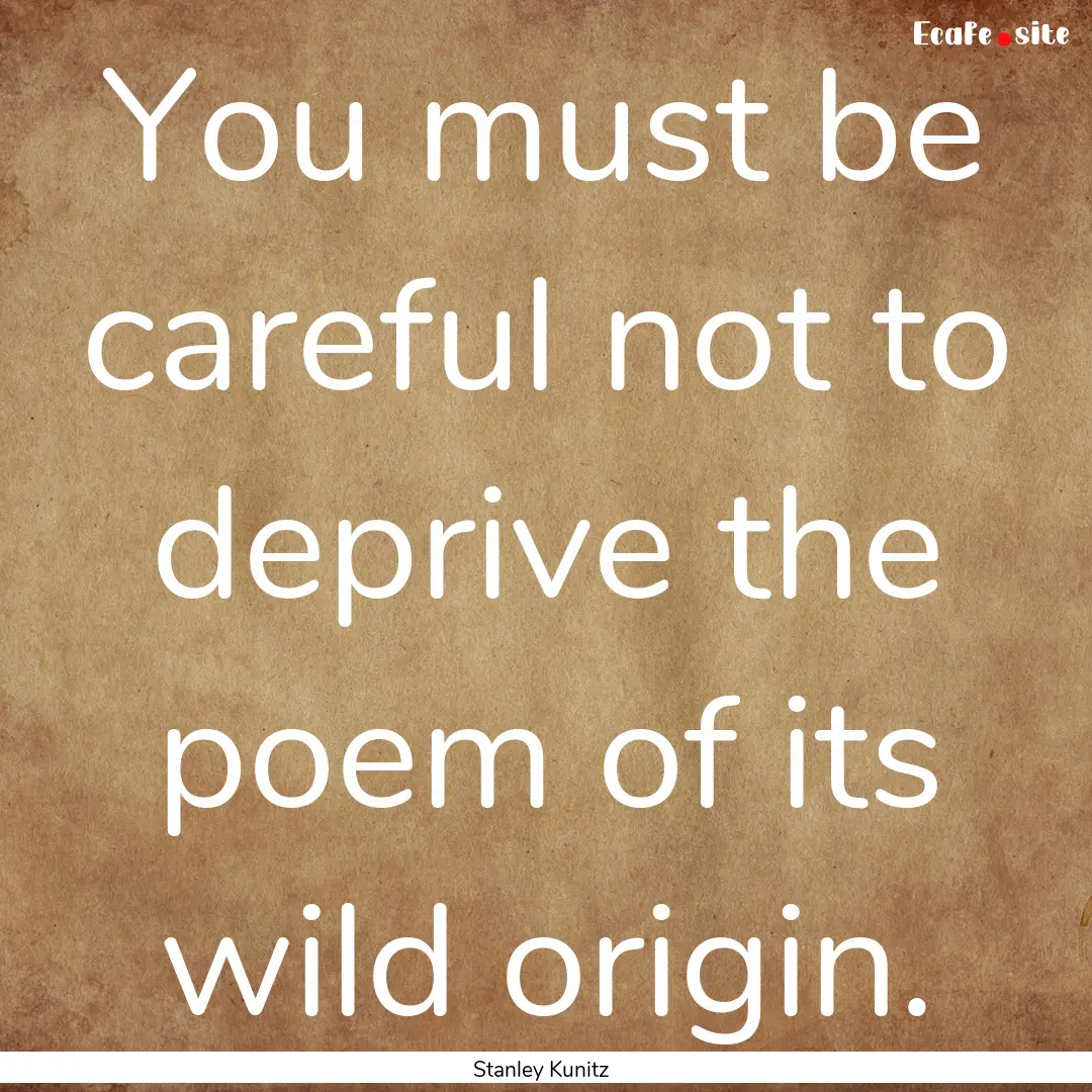 You must be careful not to deprive the poem.... : Quote by Stanley Kunitz