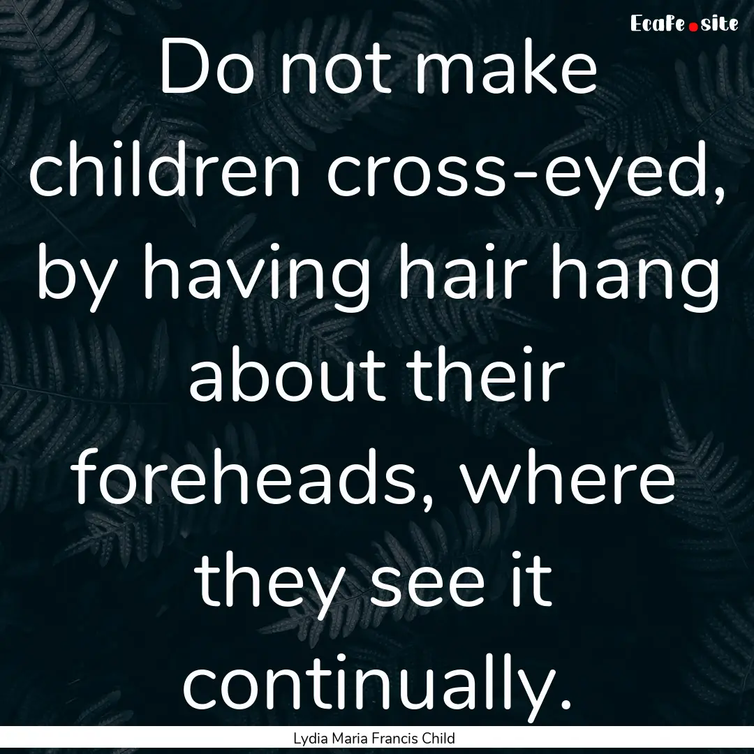 Do not make children cross-eyed, by having.... : Quote by Lydia Maria Francis Child