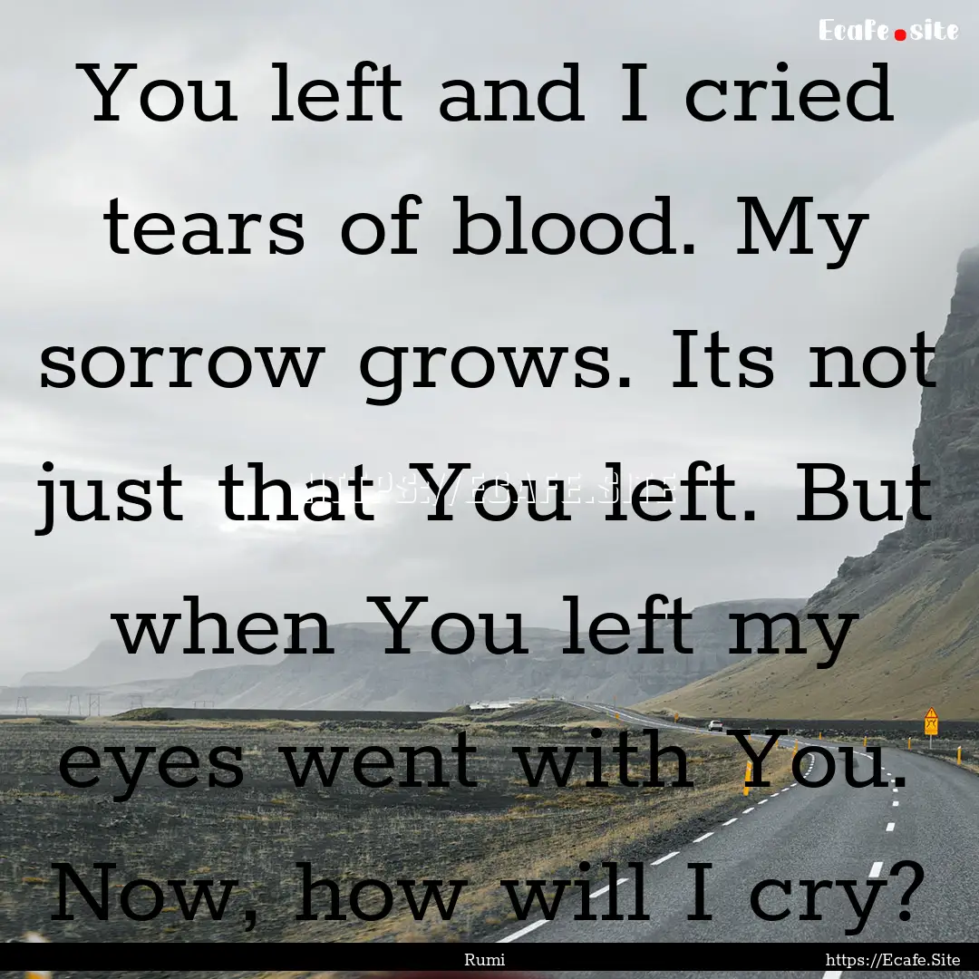 You left and I cried tears of blood. My sorrow.... : Quote by Rumi