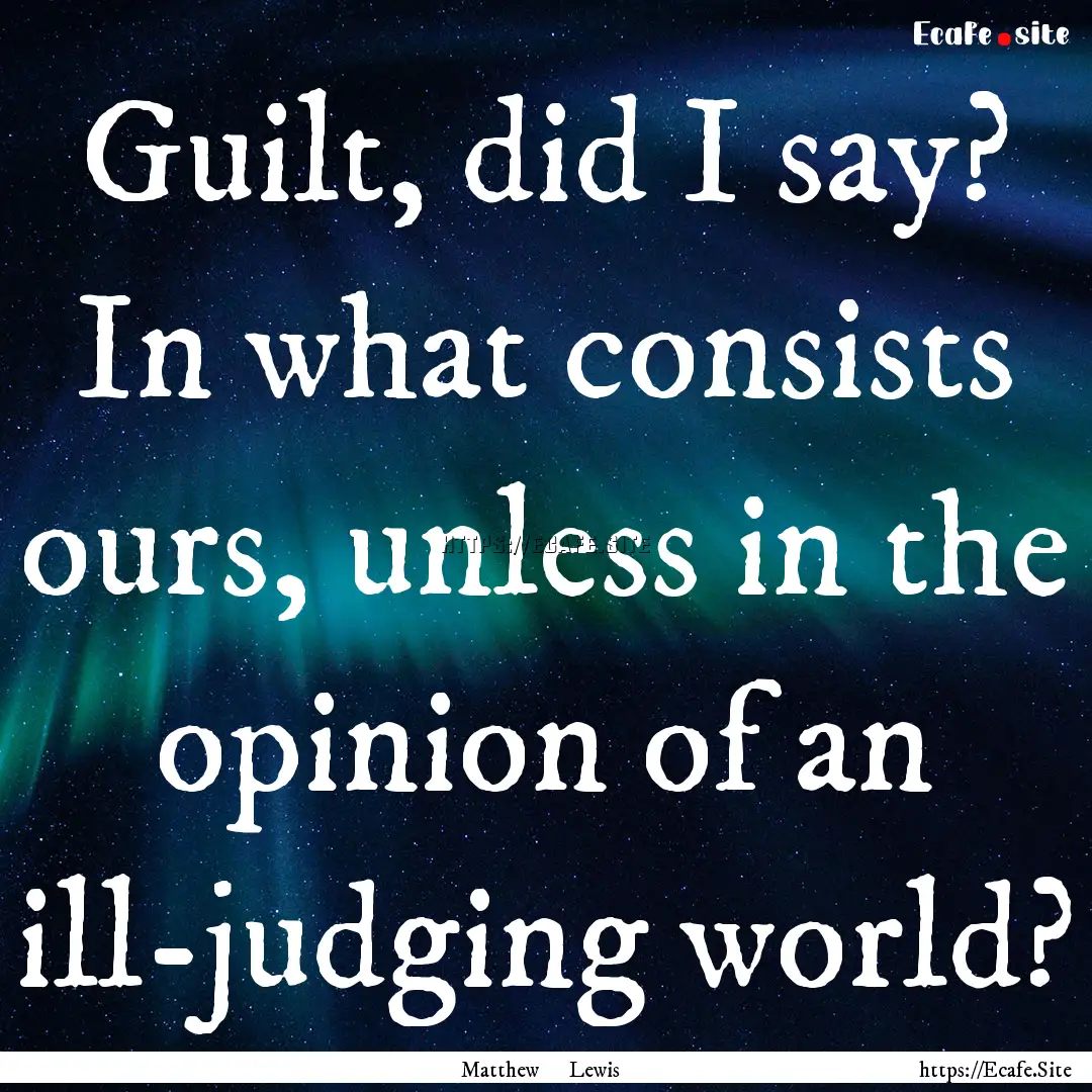 Guilt, did I say? In what consists ours,.... : Quote by Matthew Lewis