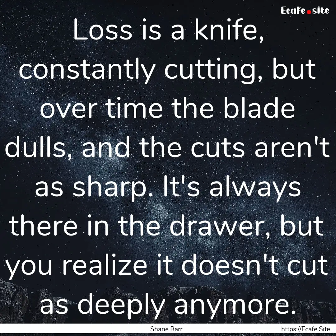 Loss is a knife, constantly cutting, but.... : Quote by Shane Barr