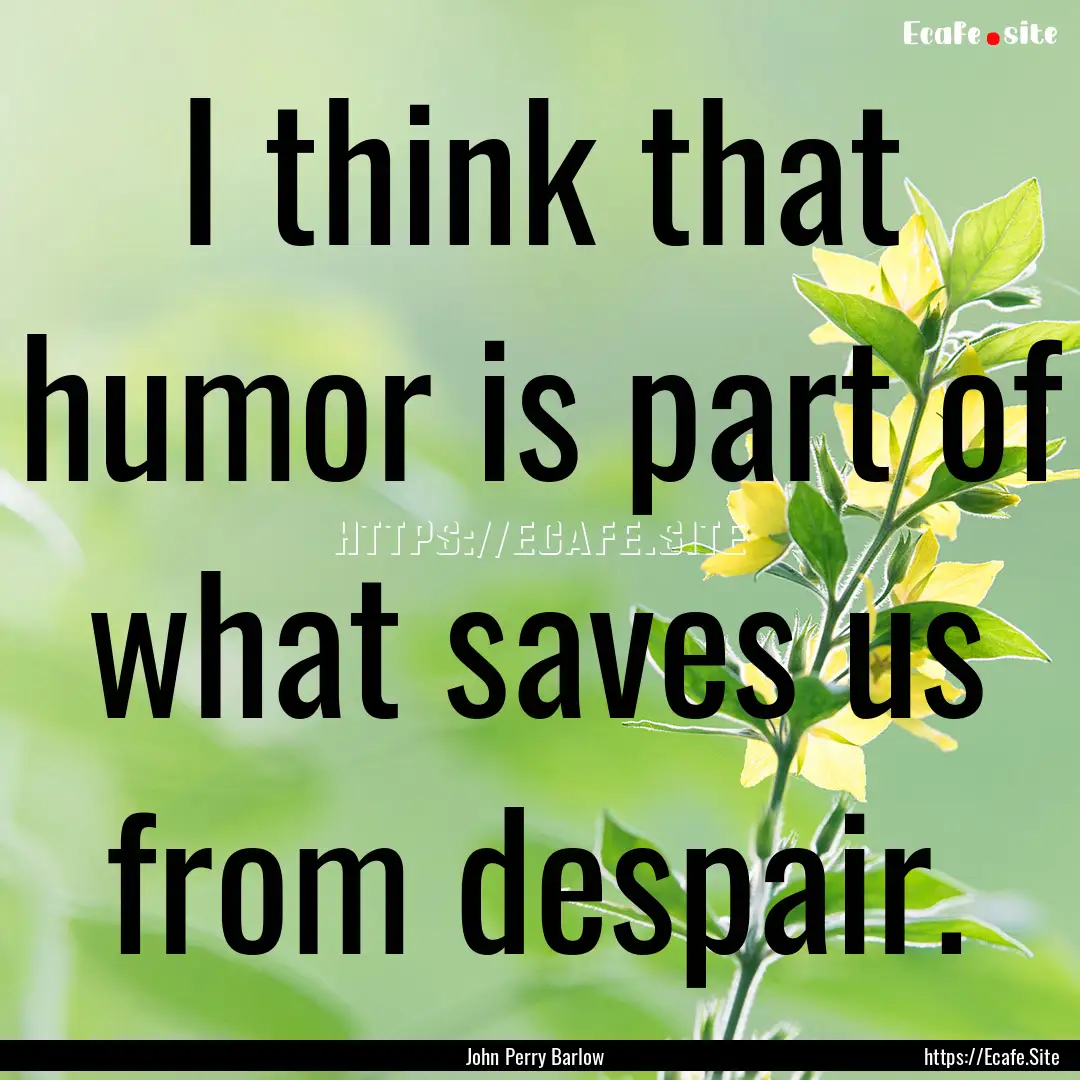 I think that humor is part of what saves.... : Quote by John Perry Barlow