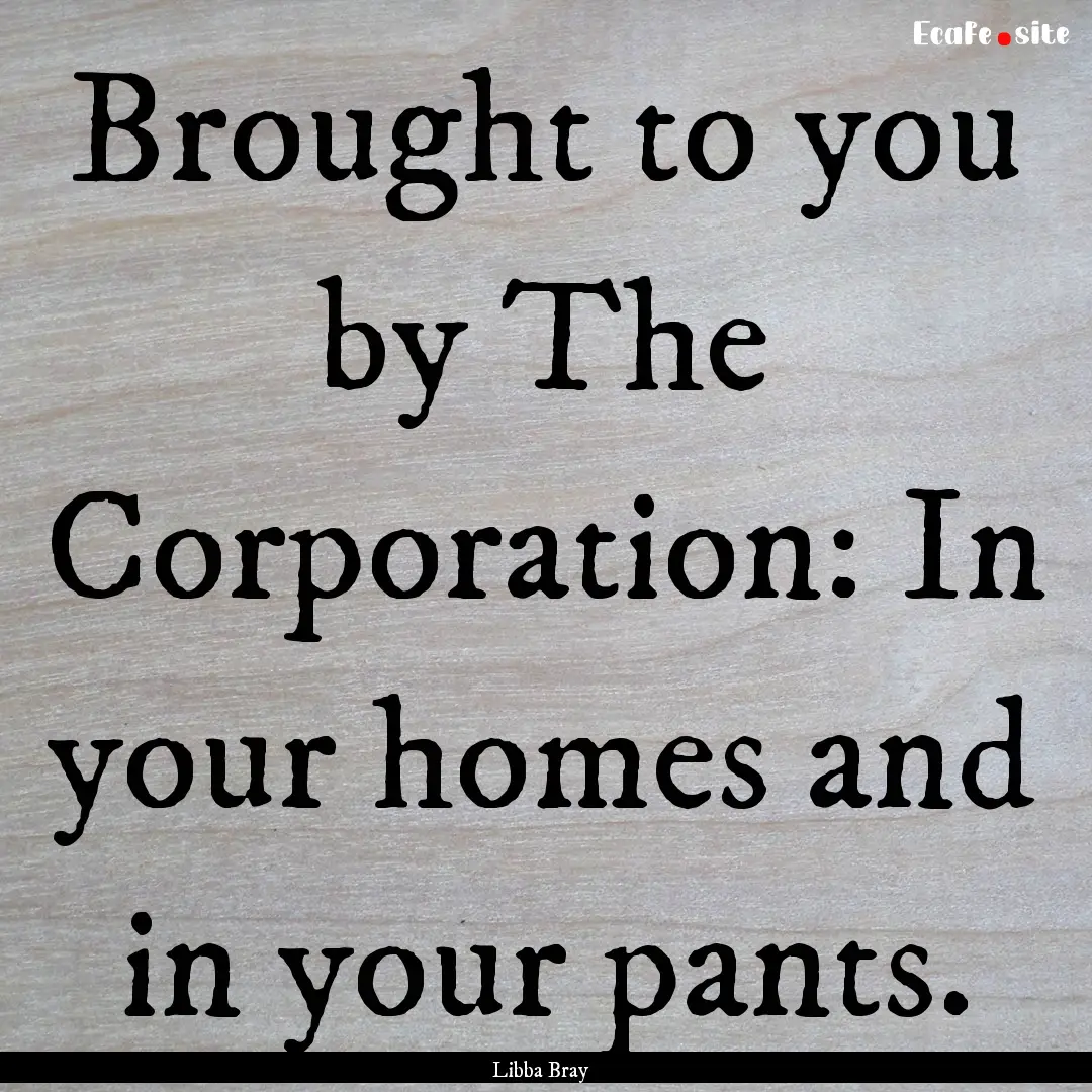 Brought to you by The Corporation: In your.... : Quote by Libba Bray