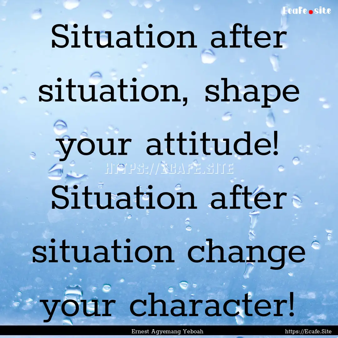 Situation after situation, shape your attitude!.... : Quote by Ernest Agyemang Yeboah