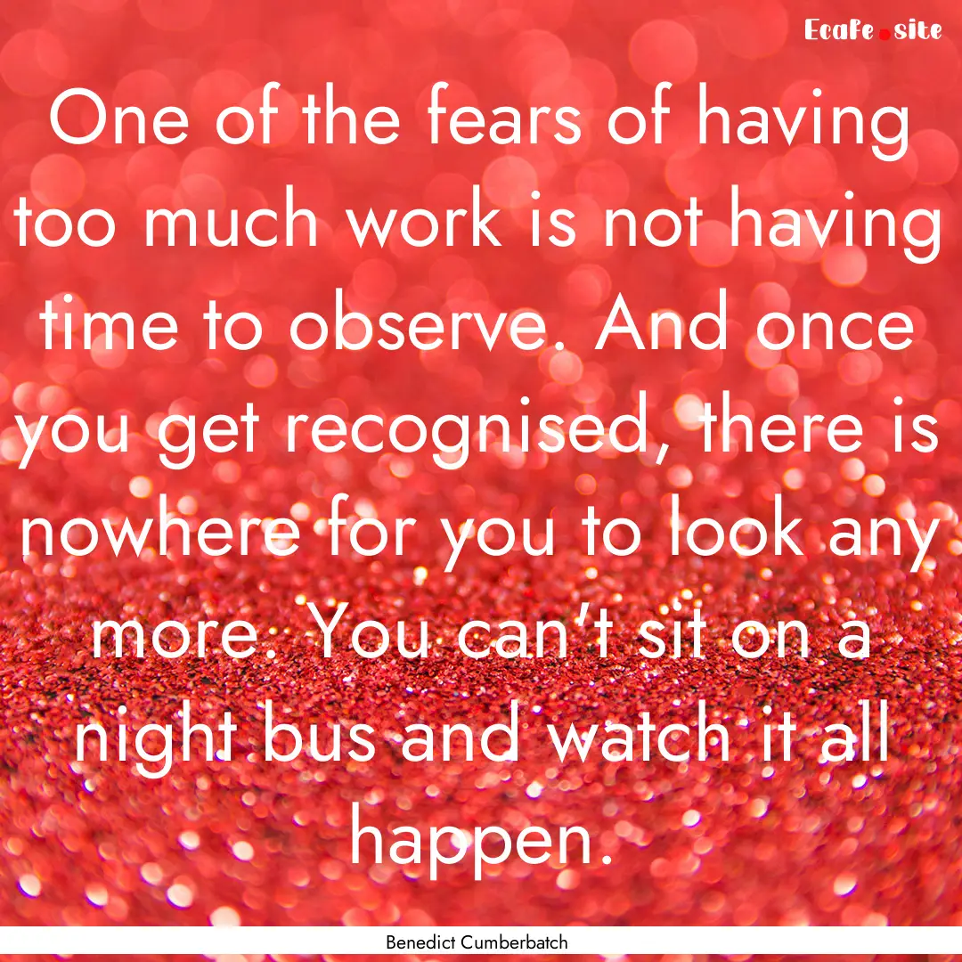 One of the fears of having too much work.... : Quote by Benedict Cumberbatch