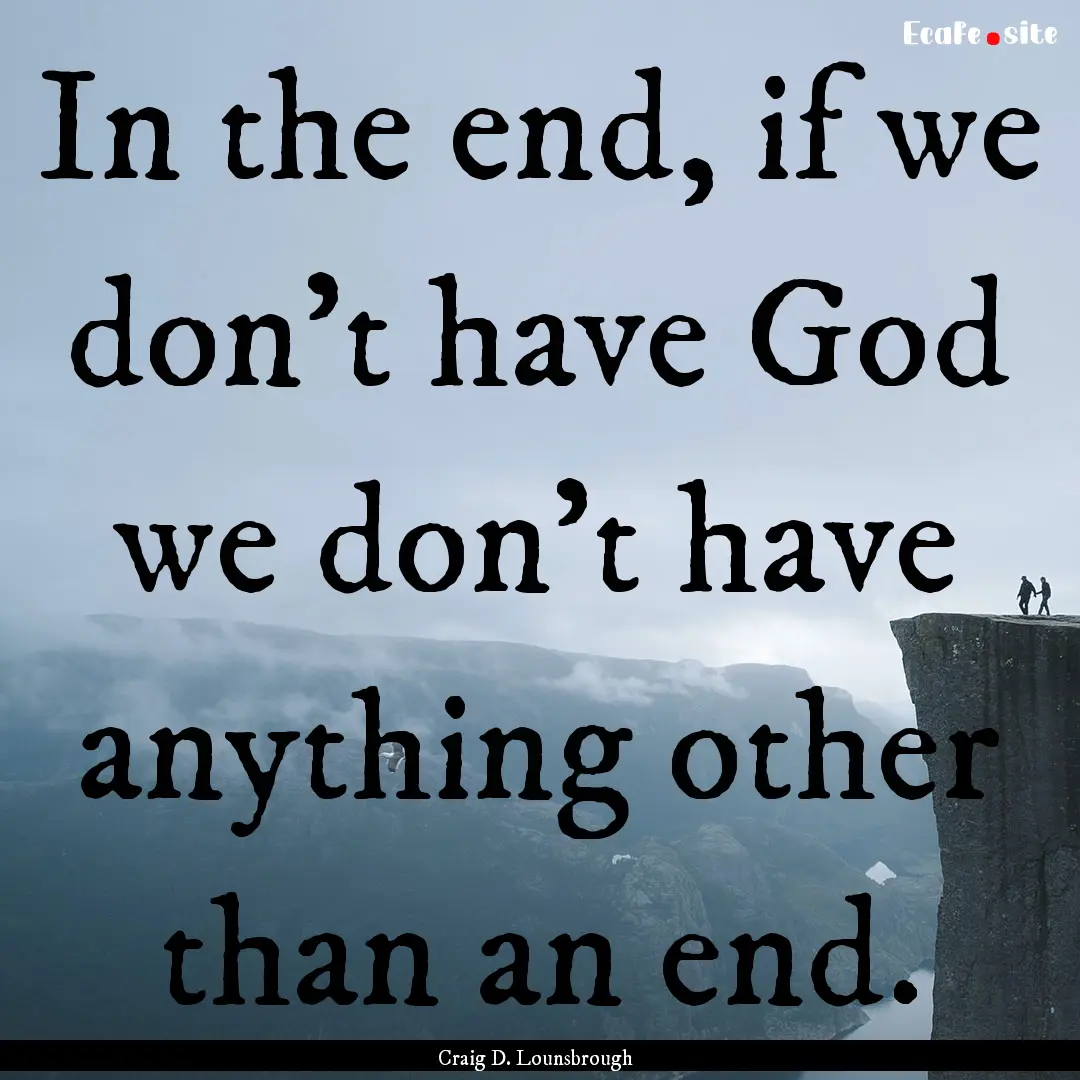 In the end, if we don't have God we don't.... : Quote by Craig D. Lounsbrough