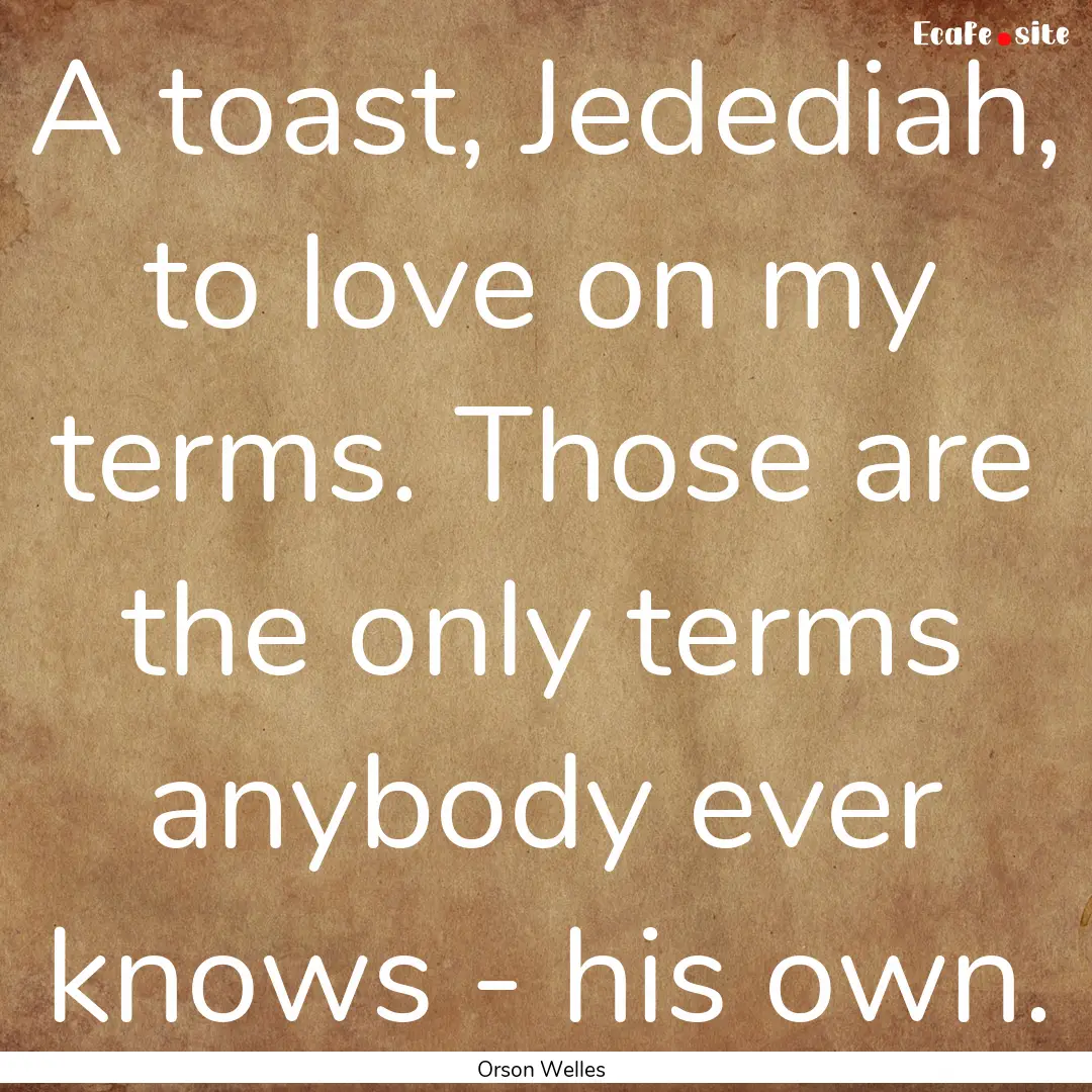 A toast, Jedediah, to love on my terms. Those.... : Quote by Orson Welles