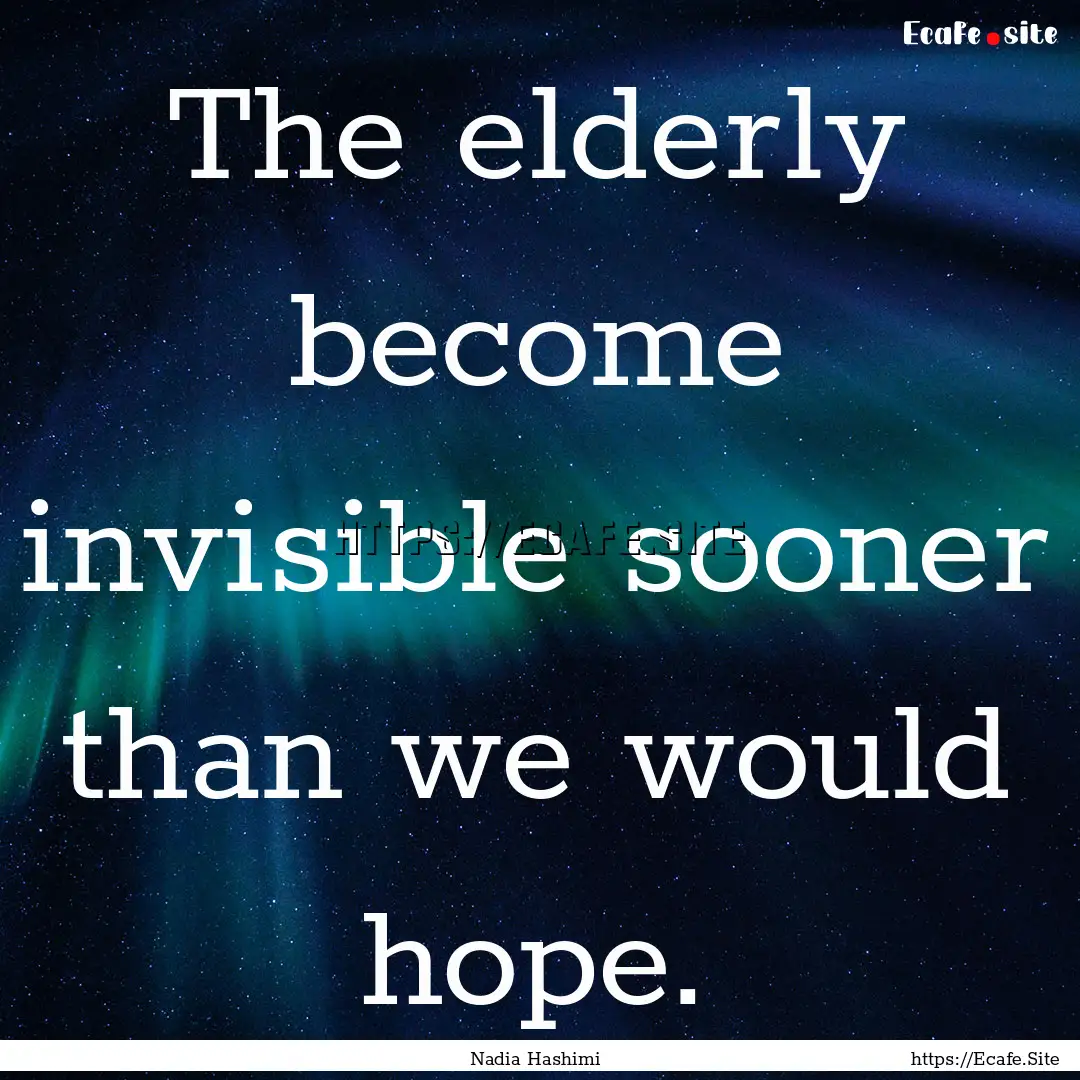 The elderly become invisible sooner than.... : Quote by Nadia Hashimi