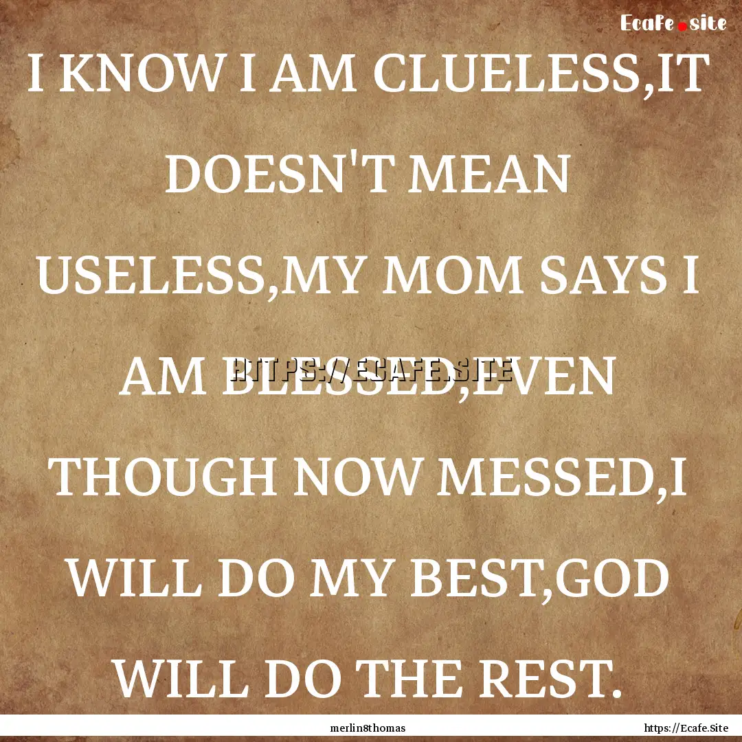 I KNOW I AM CLUELESS,IT DOESN'T MEAN USELESS,MY.... : Quote by merlin8thomas