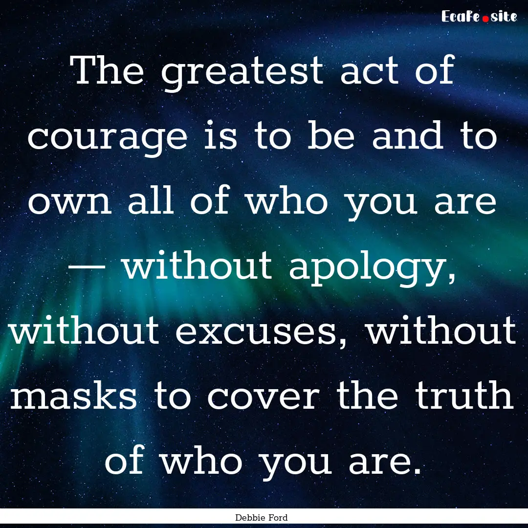 The greatest act of courage is to be and.... : Quote by Debbie Ford