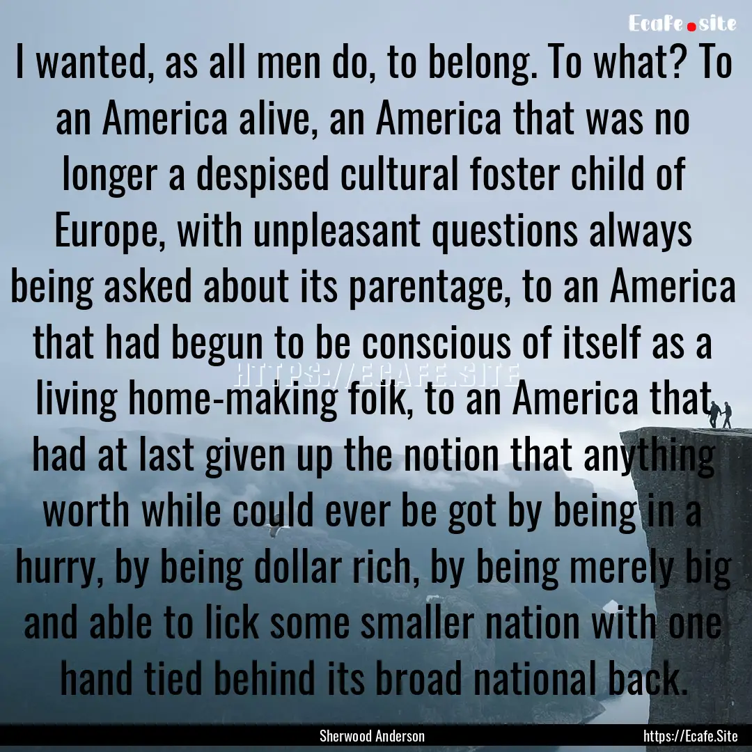 I wanted, as all men do, to belong. To what?.... : Quote by Sherwood Anderson