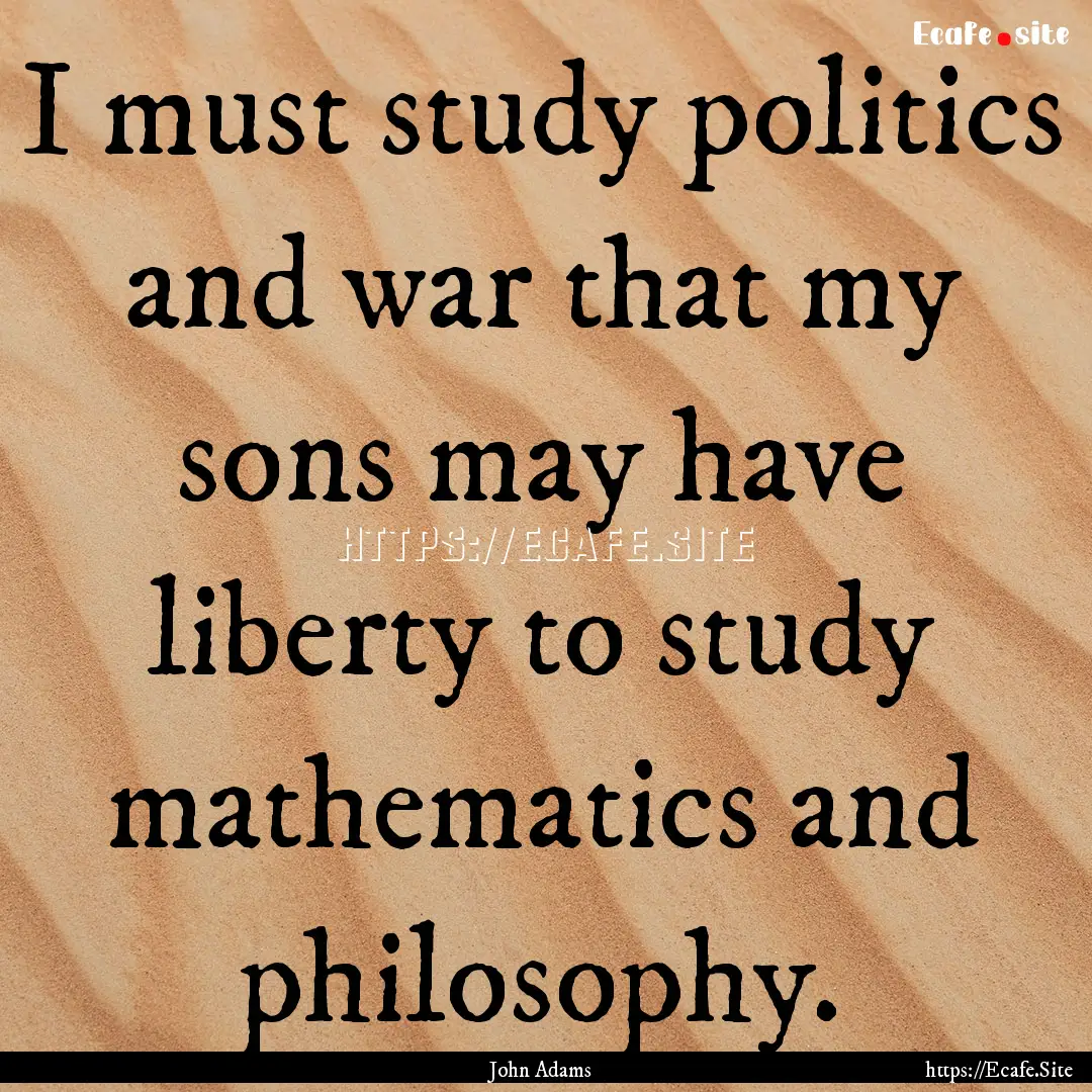 I must study politics and war that my sons.... : Quote by John Adams