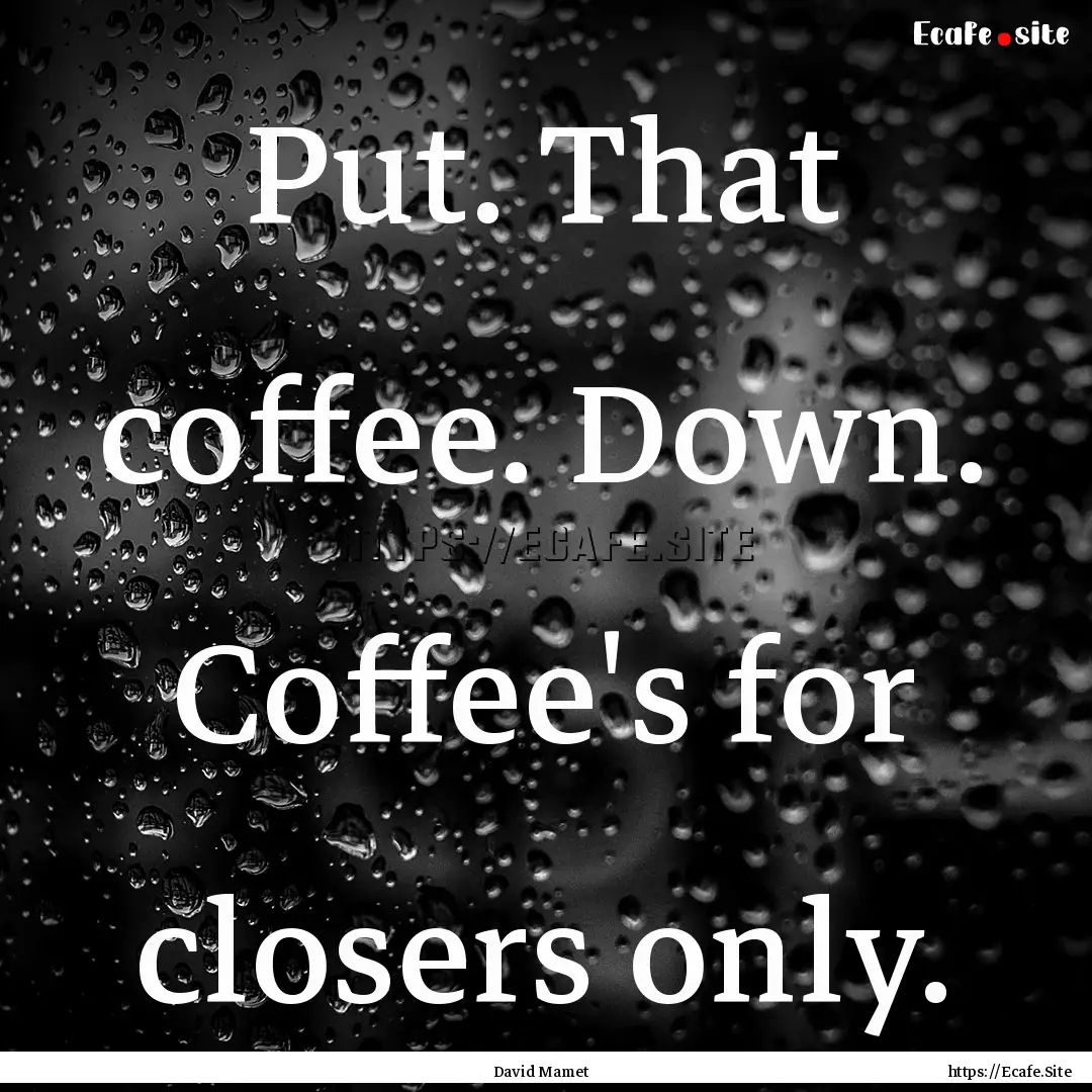 Put. That coffee. Down. Coffee's for closers.... : Quote by David Mamet