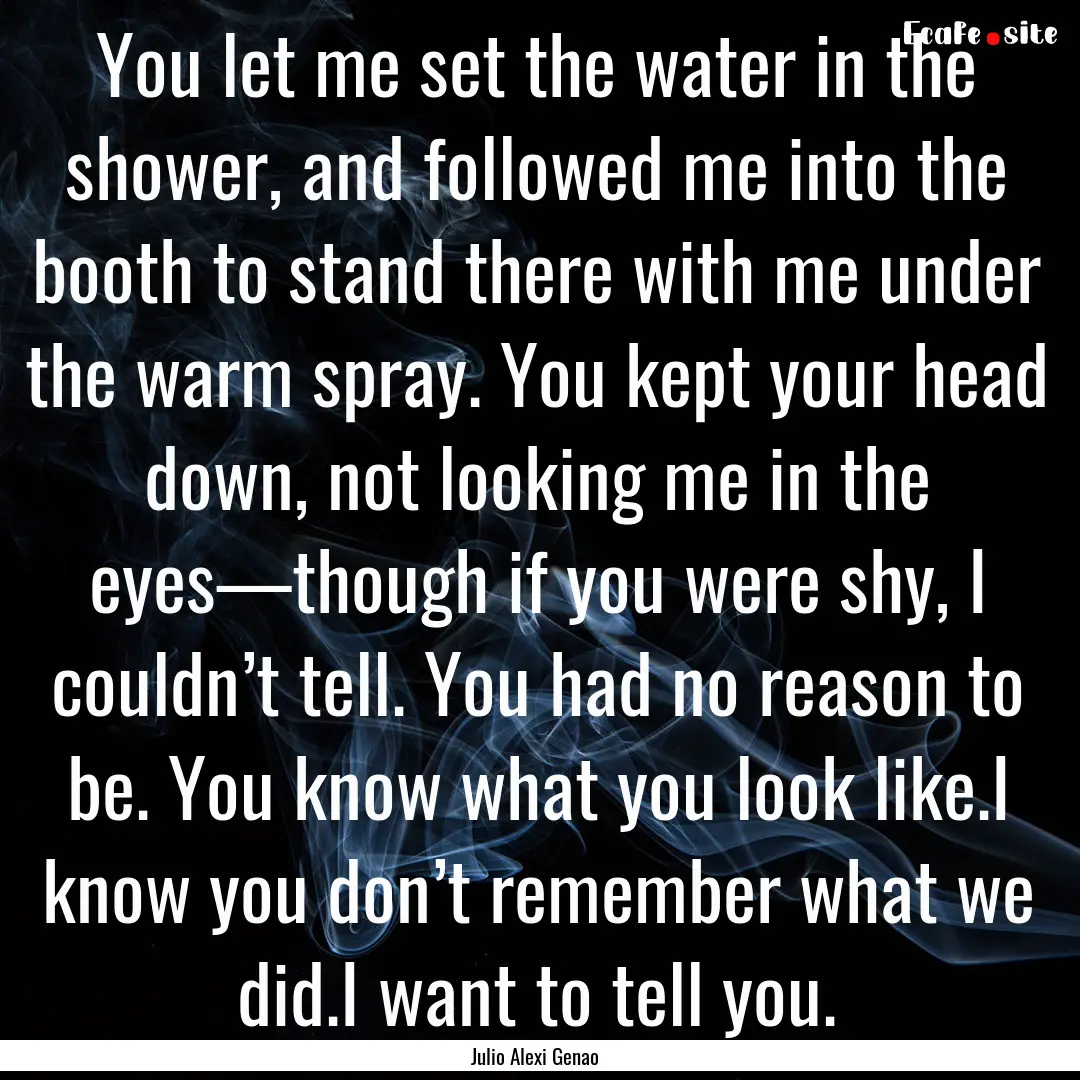 You let me set the water in the shower, and.... : Quote by Julio Alexi Genao