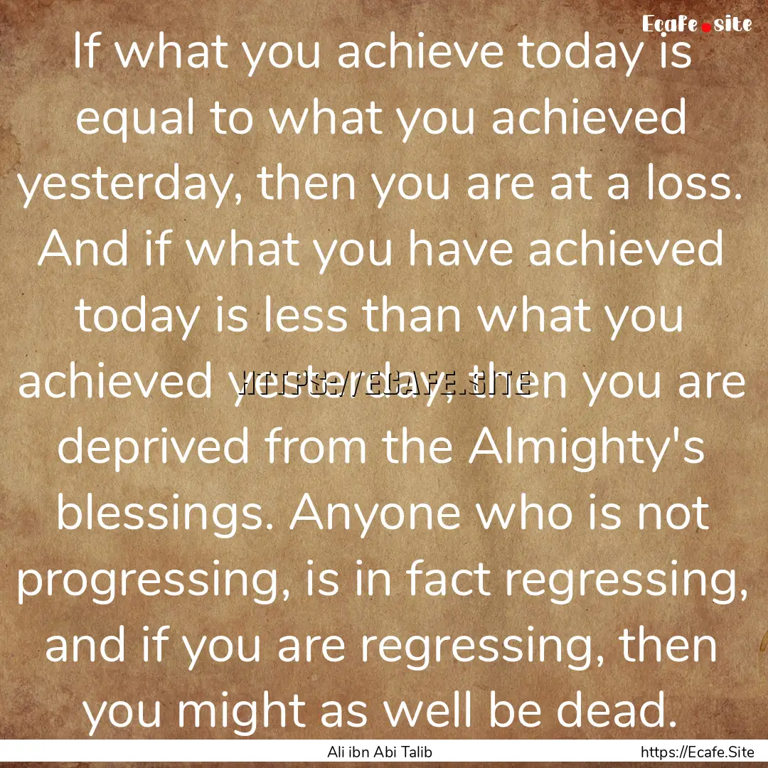 If what you achieve today is equal to what.... : Quote by Ali ibn Abi Talib