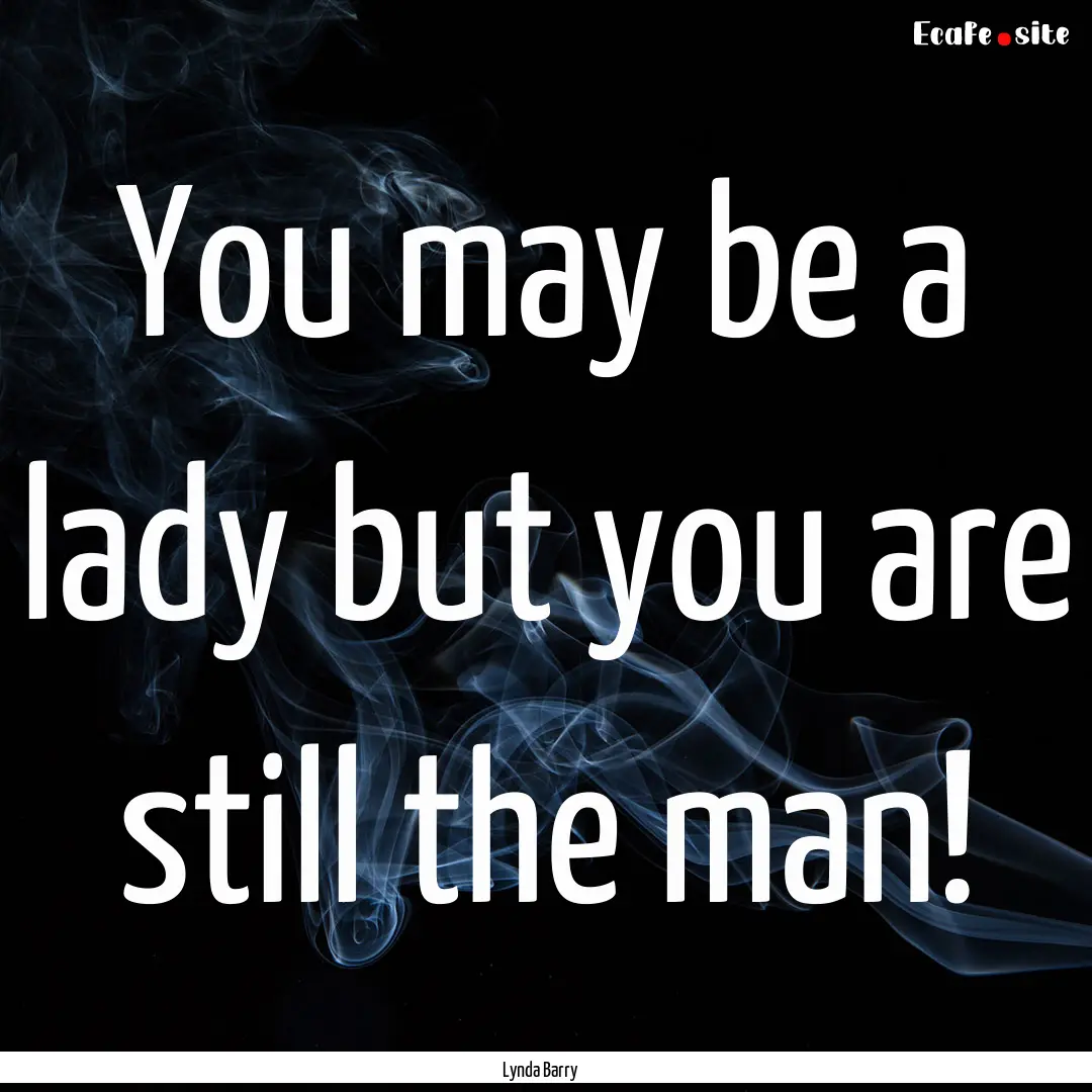 You may be a lady but you are still the man!.... : Quote by Lynda Barry