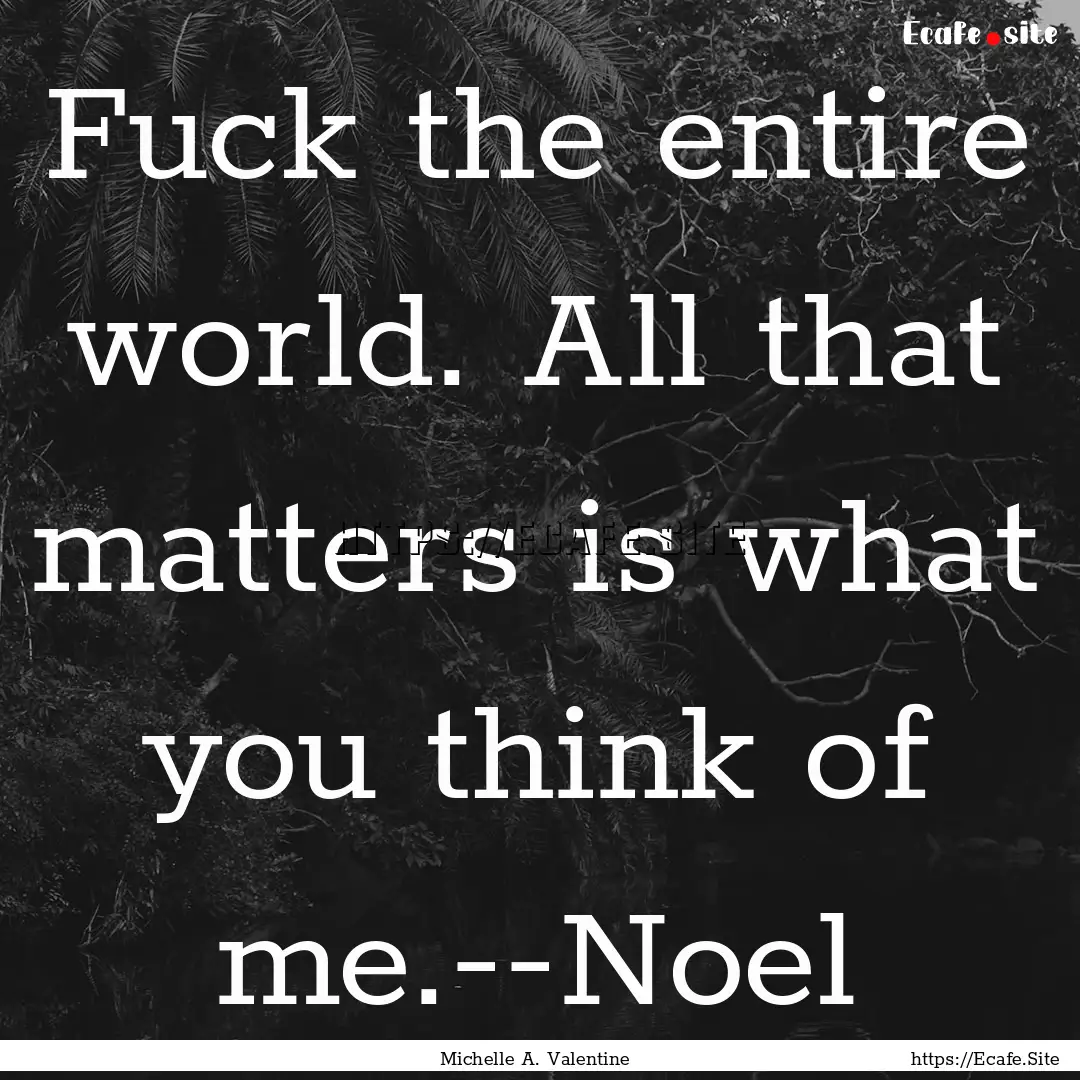 Fuck the entire world. All that matters is.... : Quote by Michelle A. Valentine