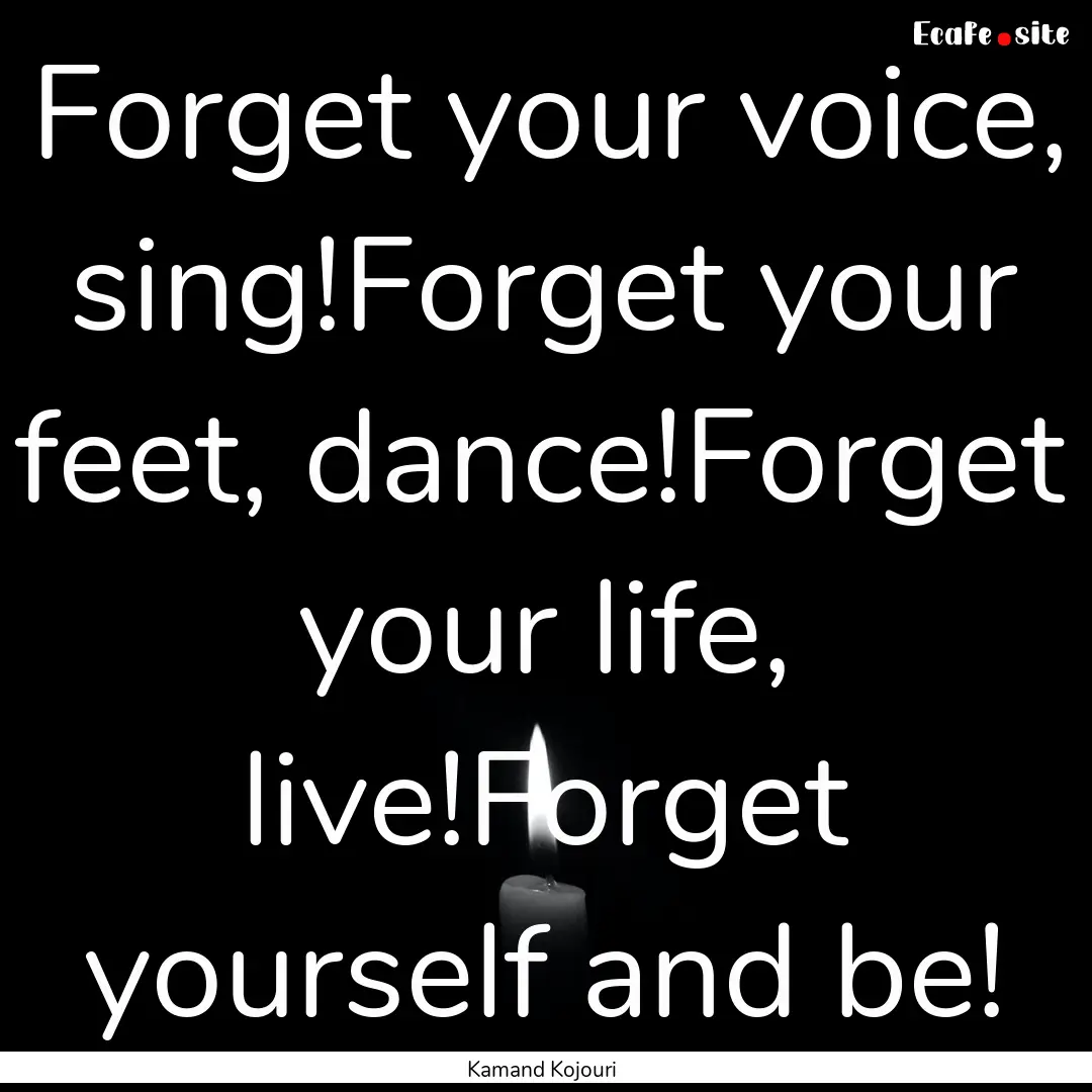 Forget your voice, sing!Forget your feet,.... : Quote by Kamand Kojouri