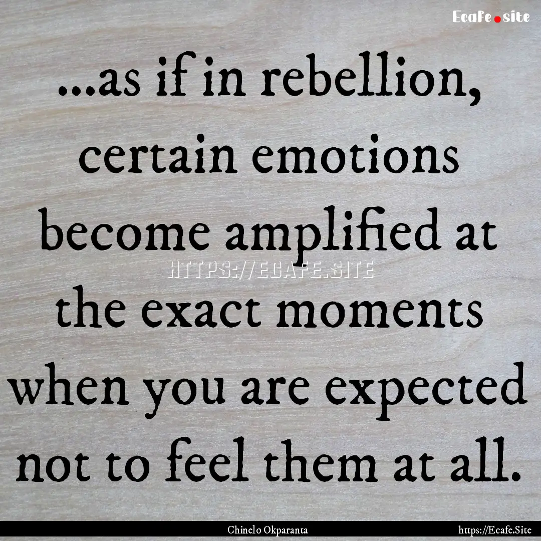 ...as if in rebellion, certain emotions become.... : Quote by Chinelo Okparanta