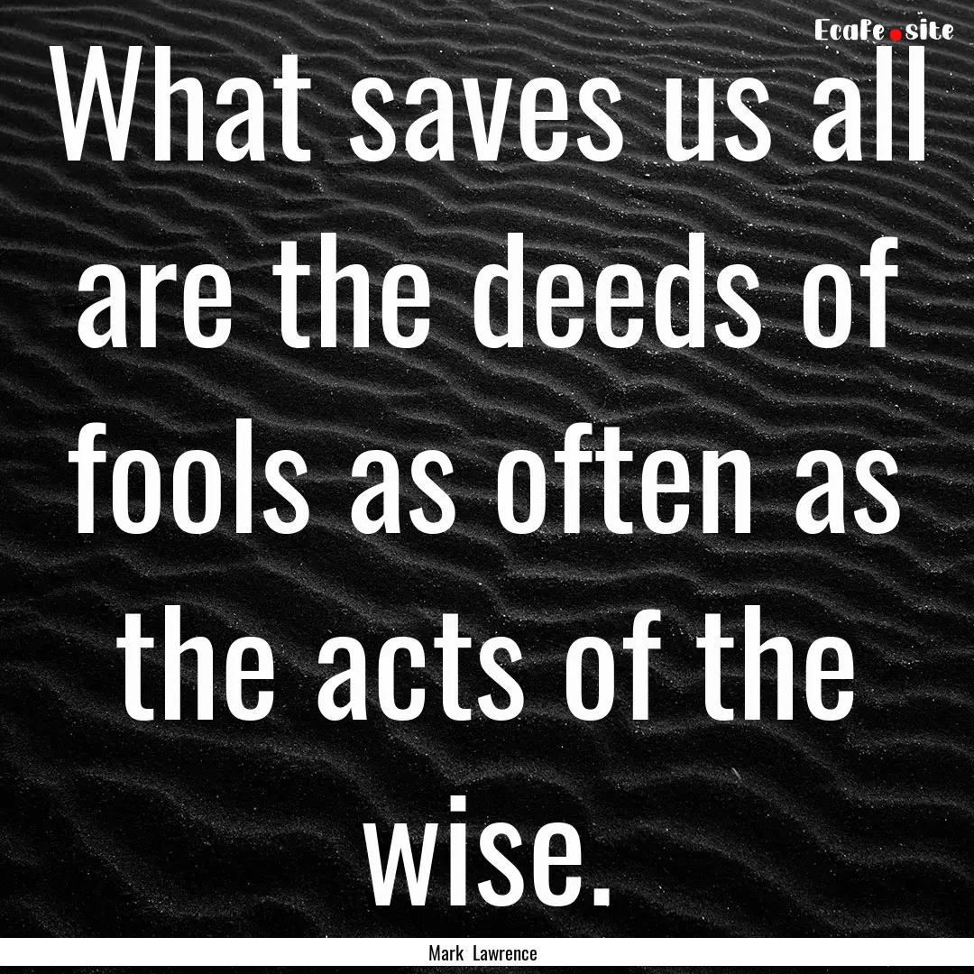 What saves us all are the deeds of fools.... : Quote by Mark Lawrence