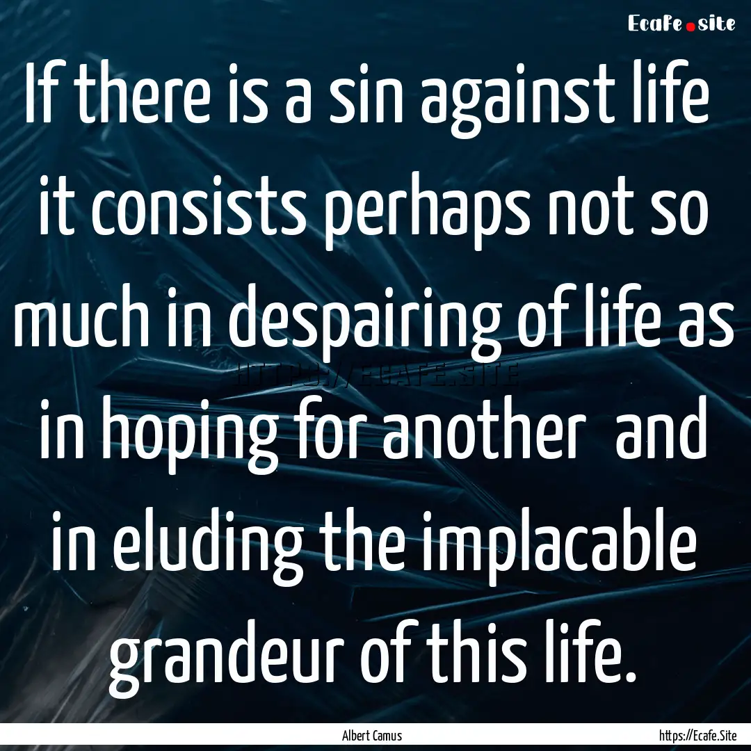 If there is a sin against life it consists.... : Quote by Albert Camus