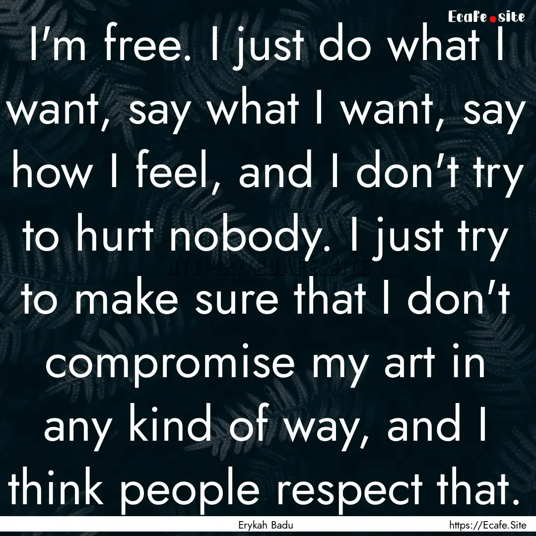 I'm free. I just do what I want, say what.... : Quote by Erykah Badu