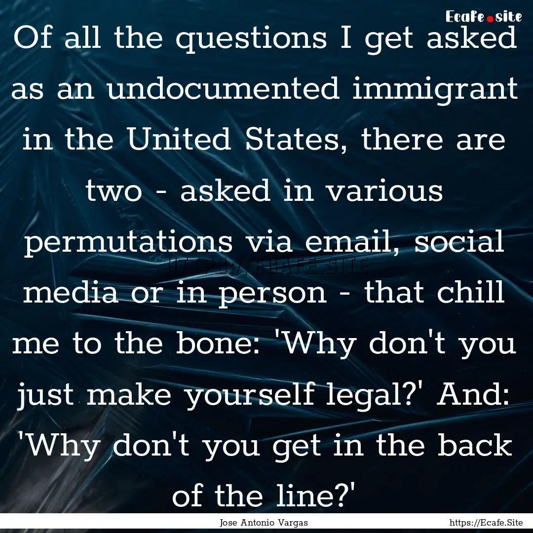 Of all the questions I get asked as an undocumented.... : Quote by Jose Antonio Vargas